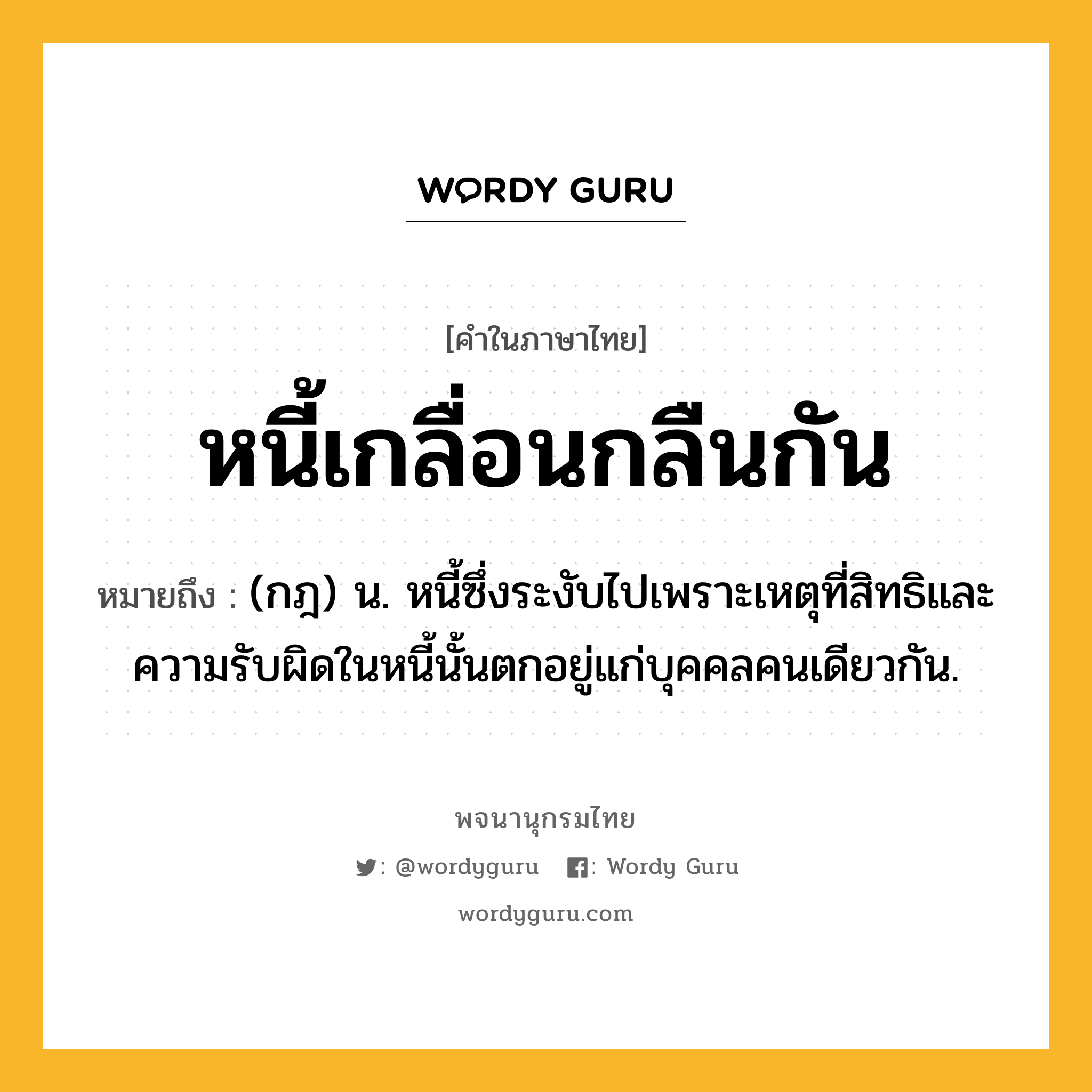 หนี้เกลื่อนกลืนกัน ความหมาย หมายถึงอะไร?, คำในภาษาไทย หนี้เกลื่อนกลืนกัน หมายถึง (กฎ) น. หนี้ซึ่งระงับไปเพราะเหตุที่สิทธิและความรับผิดในหนี้นั้นตกอยู่แก่บุคคลคนเดียวกัน.