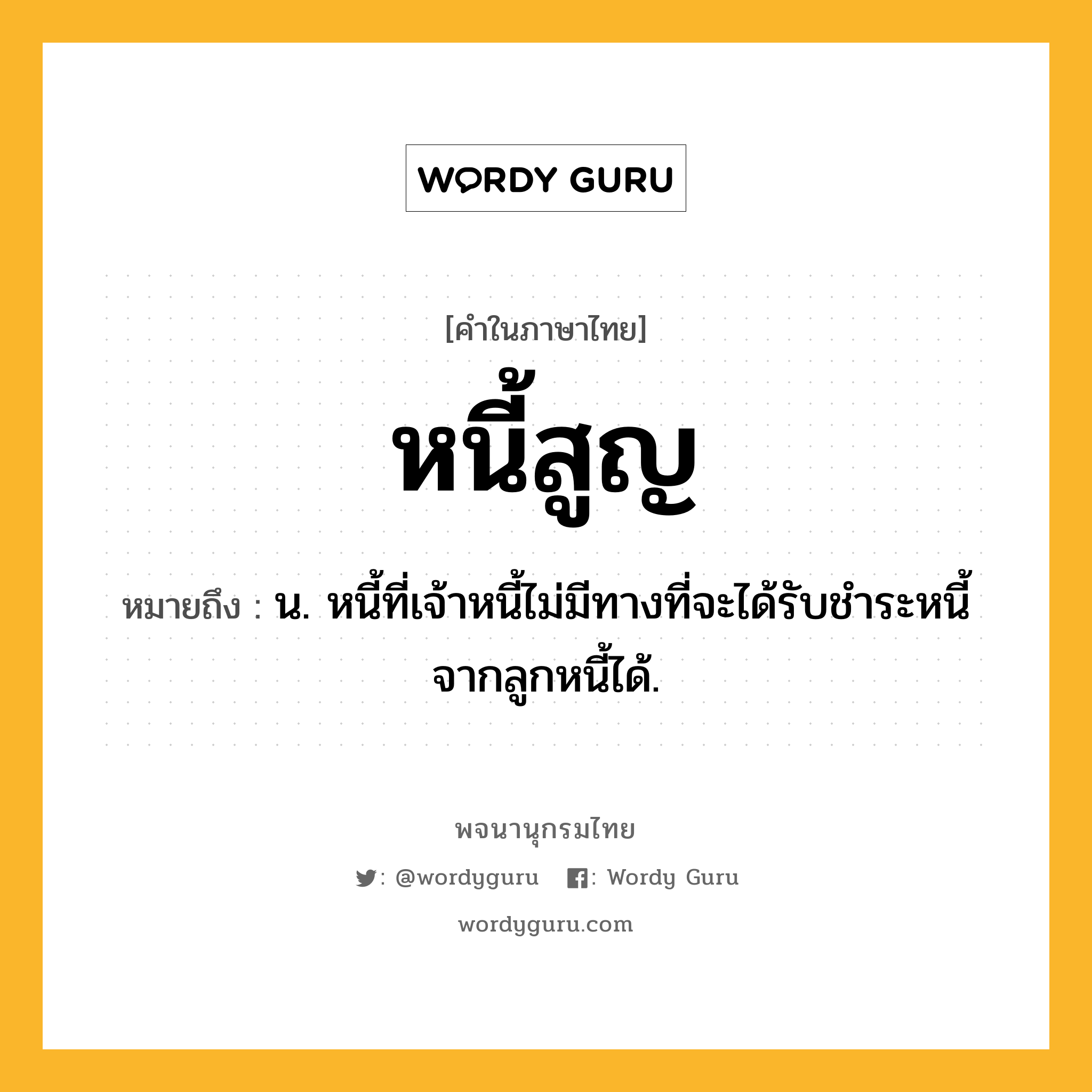 หนี้สูญ หมายถึงอะไร?, คำในภาษาไทย หนี้สูญ หมายถึง น. หนี้ที่เจ้าหนี้ไม่มีทางที่จะได้รับชําระหนี้จากลูกหนี้ได้.