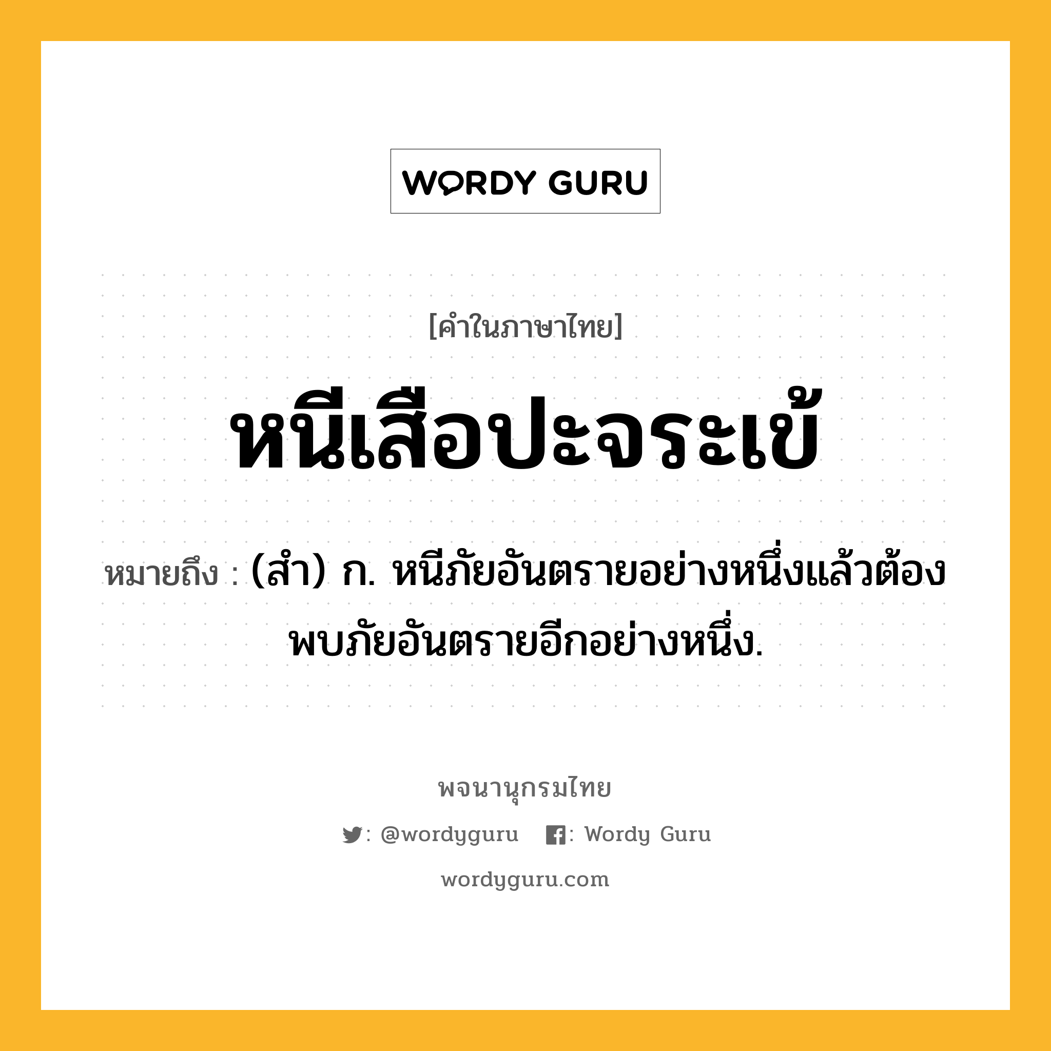 หนีเสือปะจระเข้ หมายถึงอะไร?, คำในภาษาไทย หนีเสือปะจระเข้ หมายถึง (สํา) ก. หนีภัยอันตรายอย่างหนึ่งแล้วต้องพบภัยอันตรายอีกอย่างหนึ่ง.