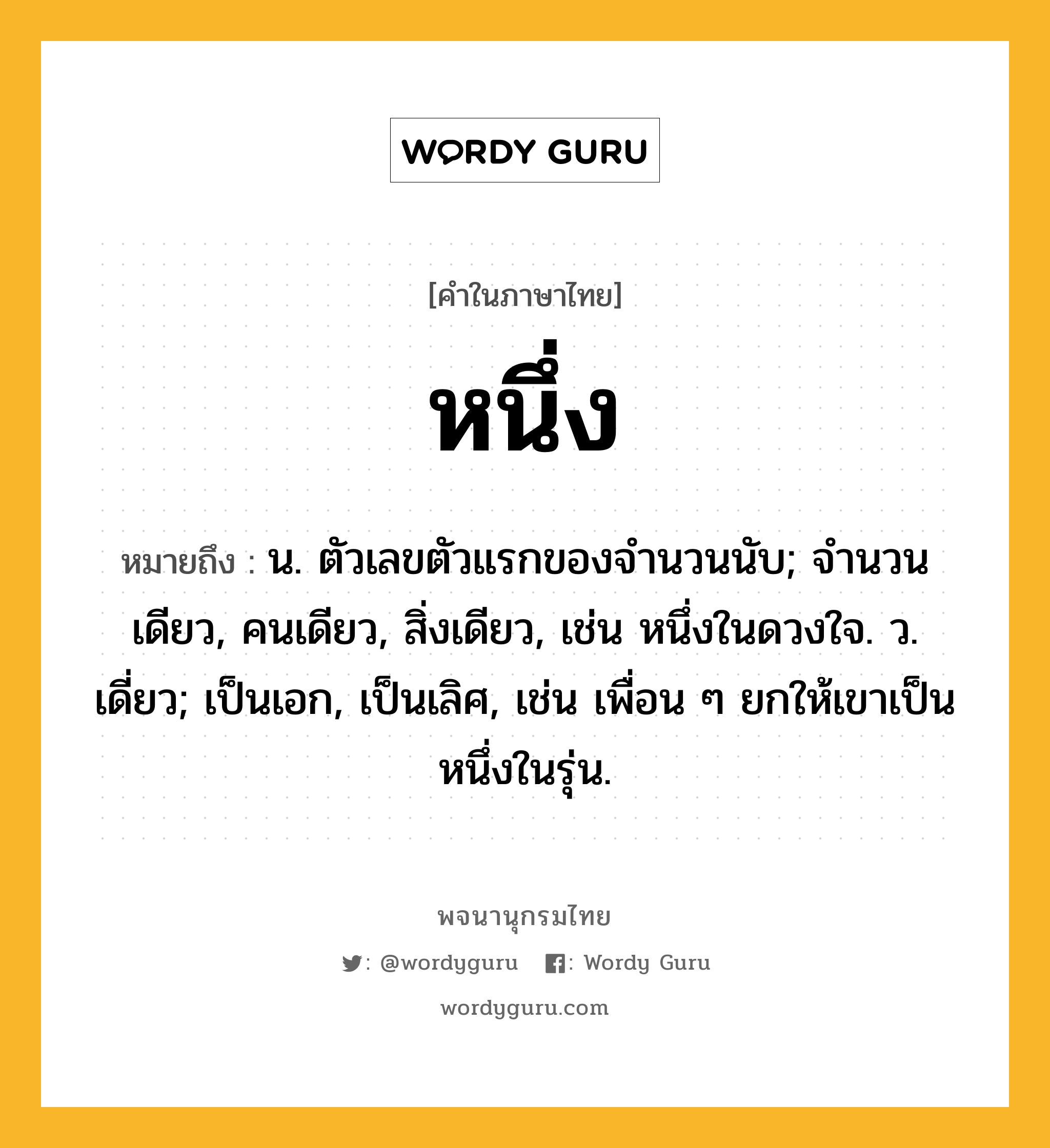 หนึ่ง หมายถึงอะไร?, คำในภาษาไทย หนึ่ง หมายถึง น. ตัวเลขตัวแรกของจำนวนนับ; จำนวนเดียว, คนเดียว, สิ่งเดียว, เช่น หนึ่งในดวงใจ. ว. เดี่ยว; เป็นเอก, เป็นเลิศ, เช่น เพื่อน ๆ ยกให้เขาเป็นหนึ่งในรุ่น.