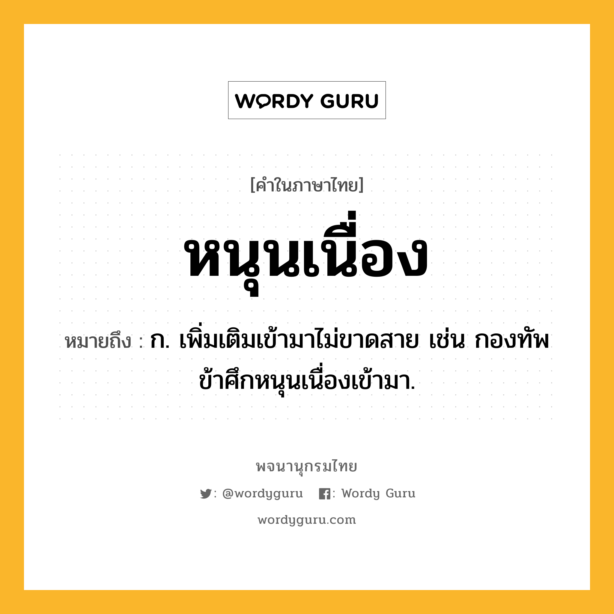 หนุนเนื่อง ความหมาย หมายถึงอะไร?, คำในภาษาไทย หนุนเนื่อง หมายถึง ก. เพิ่มเติมเข้ามาไม่ขาดสาย เช่น กองทัพข้าศึกหนุนเนื่องเข้ามา.