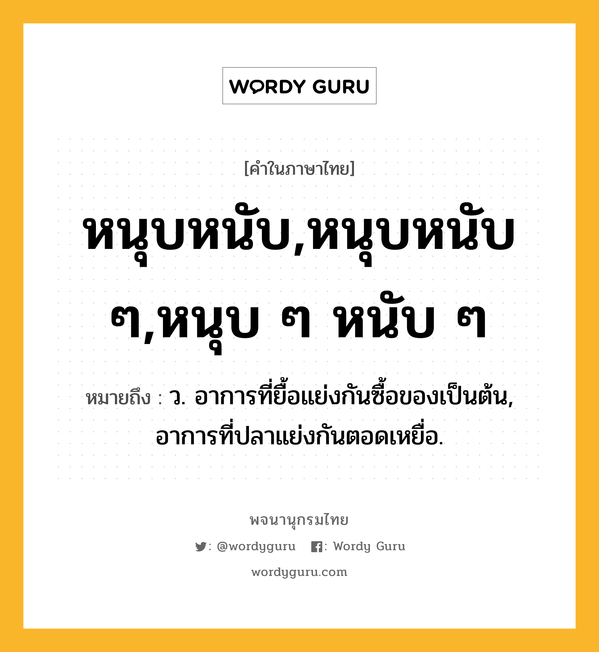 หนุบหนับ,หนุบหนับ ๆ,หนุบ ๆ หนับ ๆ หมายถึงอะไร?, คำในภาษาไทย หนุบหนับ,หนุบหนับ ๆ,หนุบ ๆ หนับ ๆ หมายถึง ว. อาการที่ยื้อแย่งกันซื้อของเป็นต้น, อาการที่ปลาแย่งกันตอดเหยื่อ.