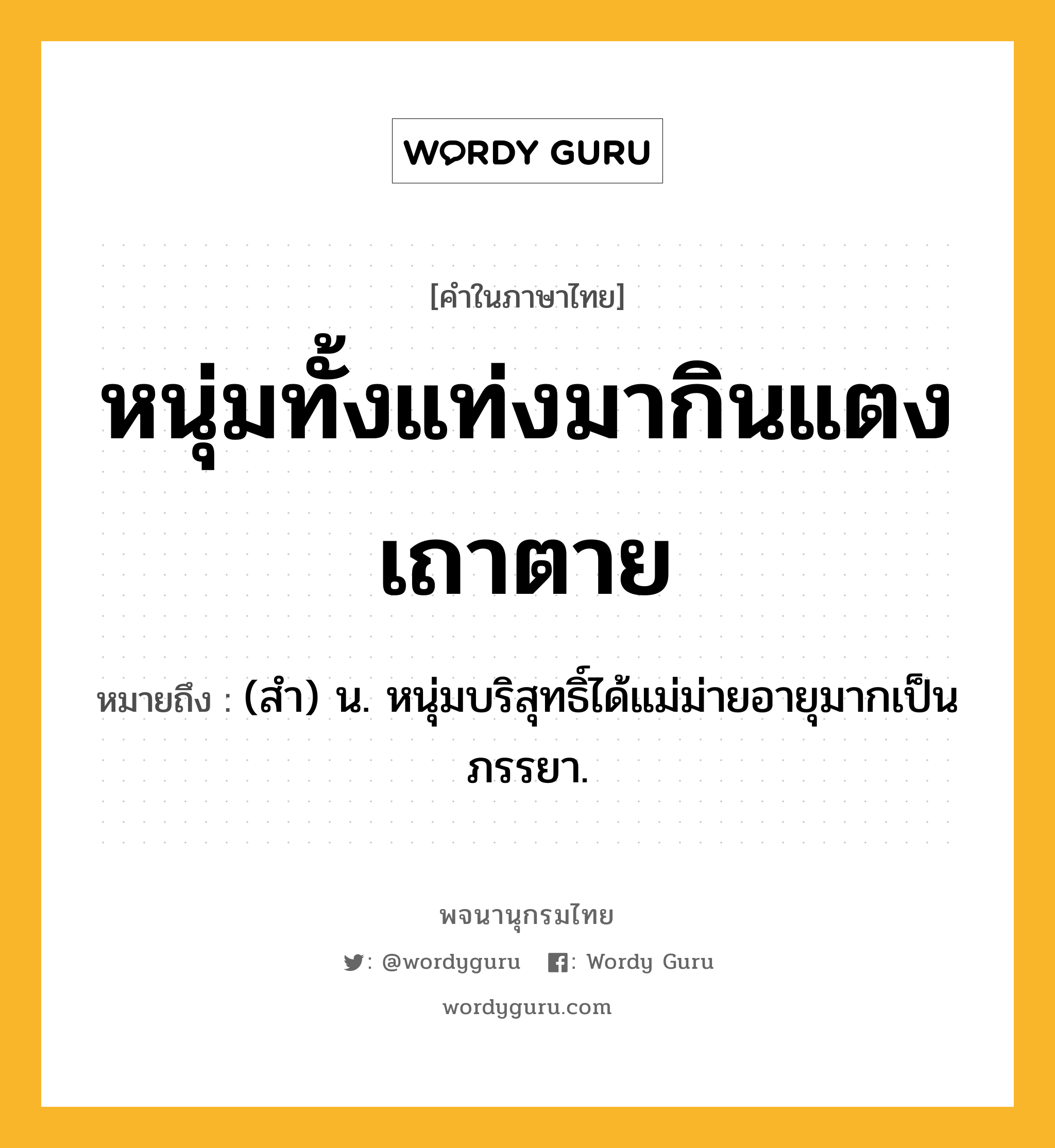 หนุ่มทั้งแท่งมากินแตงเถาตาย หมายถึงอะไร?, คำในภาษาไทย หนุ่มทั้งแท่งมากินแตงเถาตาย หมายถึง (สำ) น. หนุ่มบริสุทธิ์ได้แม่ม่ายอายุมากเป็นภรรยา.