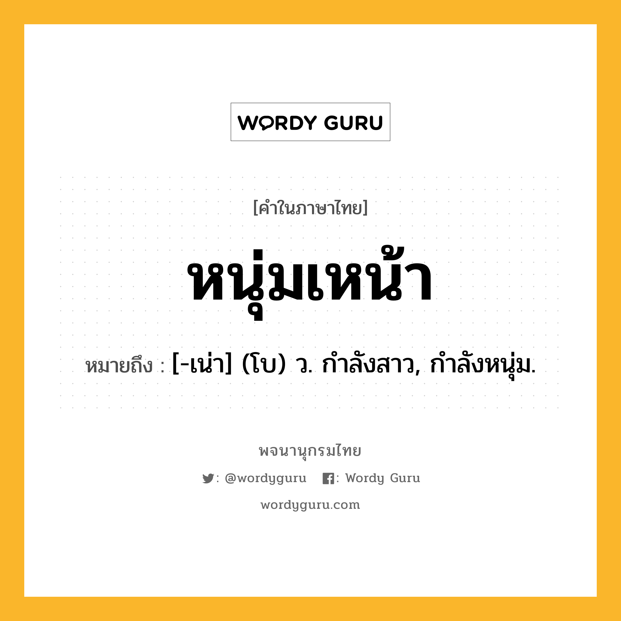 หนุ่มเหน้า หมายถึงอะไร?, คำในภาษาไทย หนุ่มเหน้า หมายถึง [-เน่า] (โบ) ว. กําลังสาว, กําลังหนุ่ม.