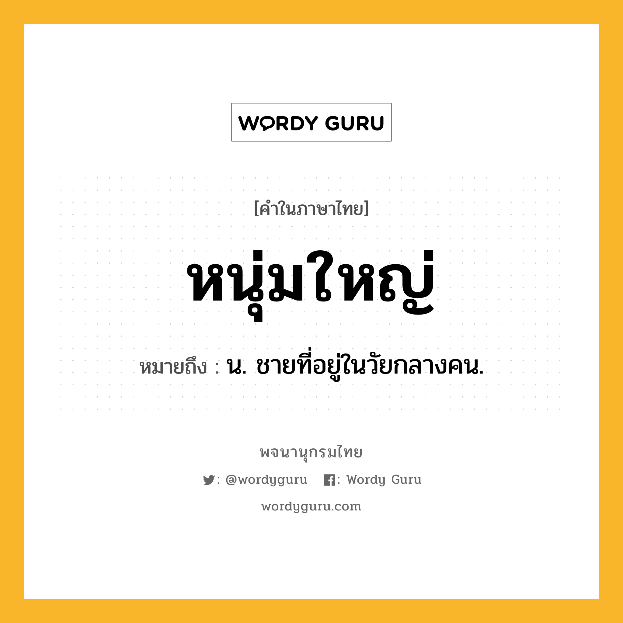 หนุ่มใหญ่ หมายถึงอะไร?, คำในภาษาไทย หนุ่มใหญ่ หมายถึง น. ชายที่อยู่ในวัยกลางคน.