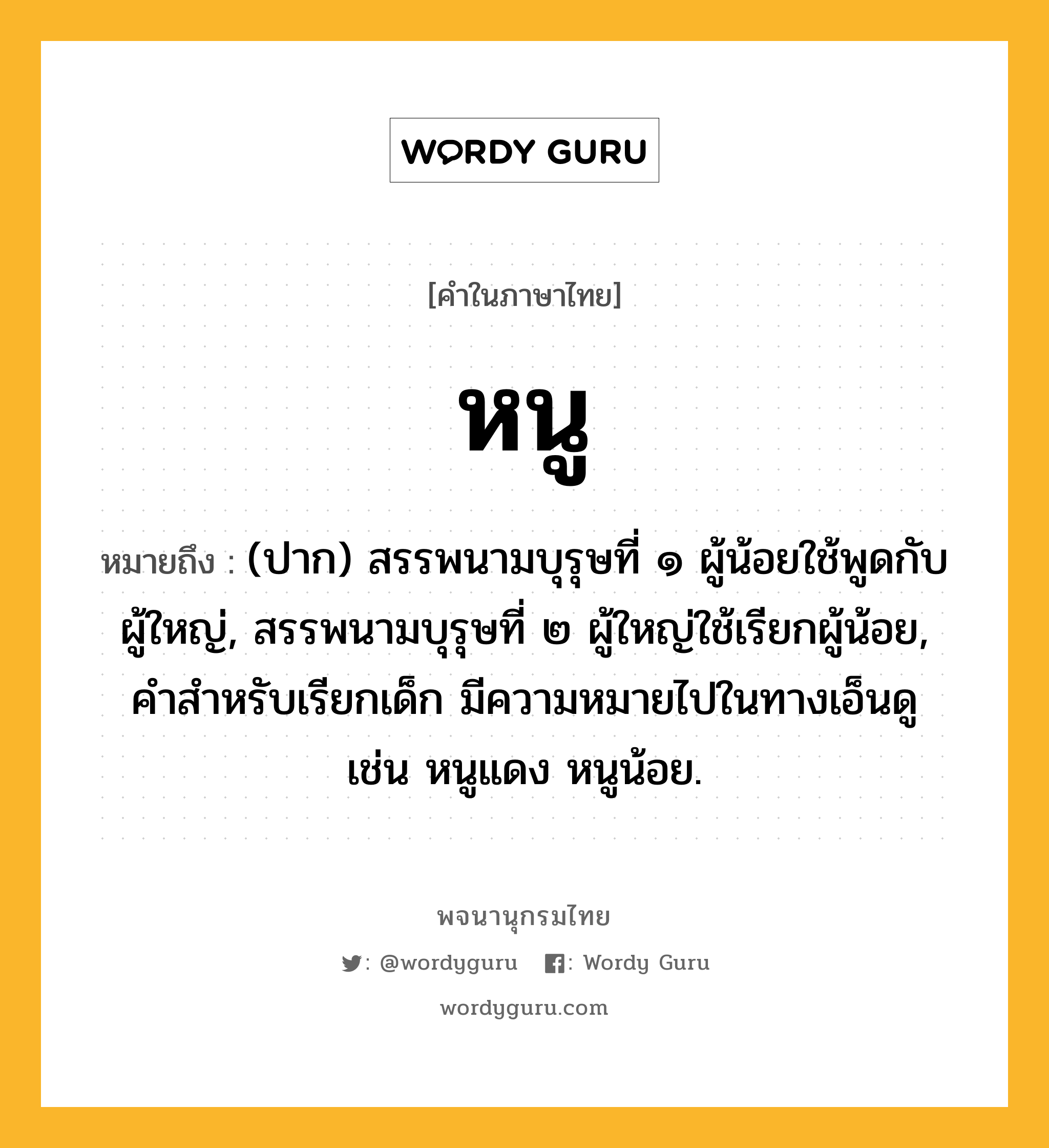 หนู หมายถึงอะไร?, คำในภาษาไทย หนู หมายถึง (ปาก) สรรพนามบุรุษที่ ๑ ผู้น้อยใช้พูดกับผู้ใหญ่, สรรพนามบุรุษที่ ๒ ผู้ใหญ่ใช้เรียกผู้น้อย, คําสําหรับเรียกเด็ก มีความหมายไปในทางเอ็นดู เช่น หนูแดง หนูน้อย.