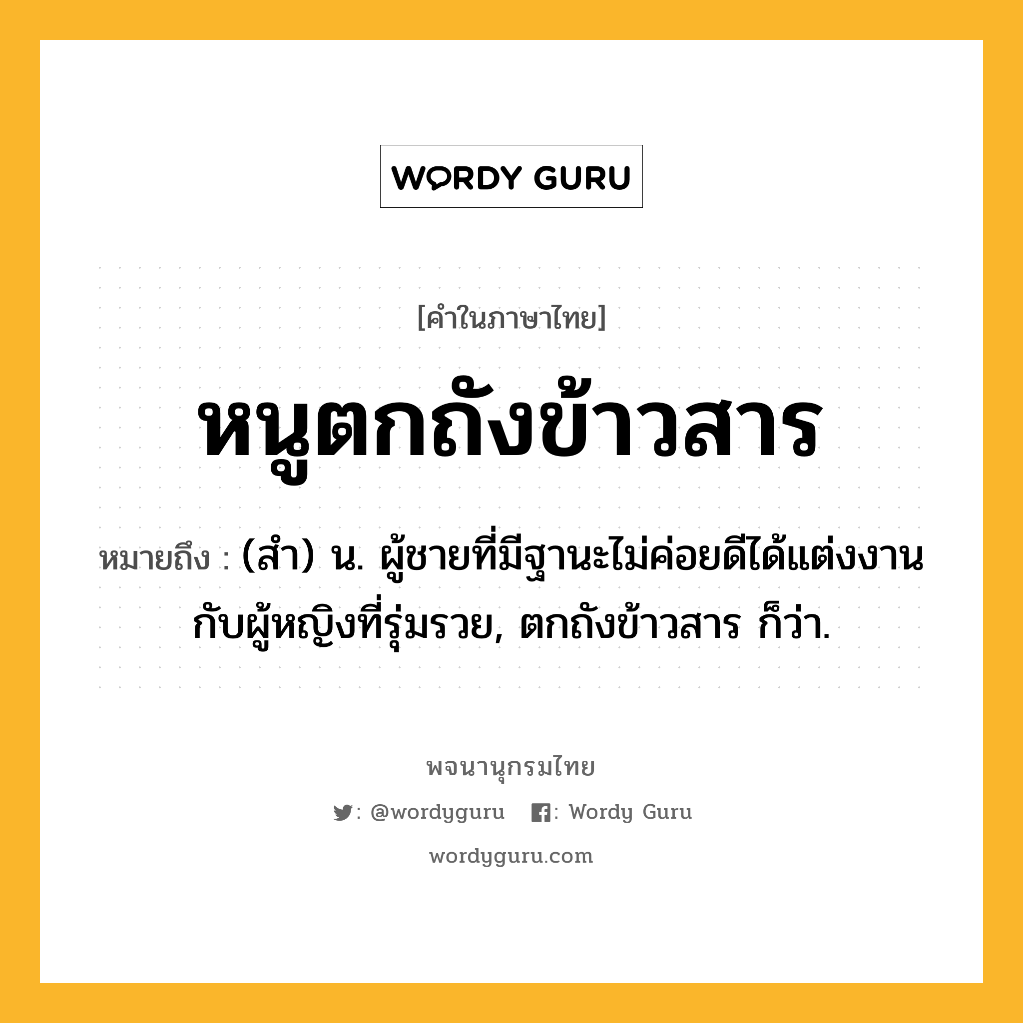 หนูตกถังข้าวสาร หมายถึงอะไร?, คำในภาษาไทย หนูตกถังข้าวสาร หมายถึง (สํา) น. ผู้ชายที่มีฐานะไม่ค่อยดีได้แต่งงานกับผู้หญิงที่รุ่มรวย, ตกถังข้าวสาร ก็ว่า.