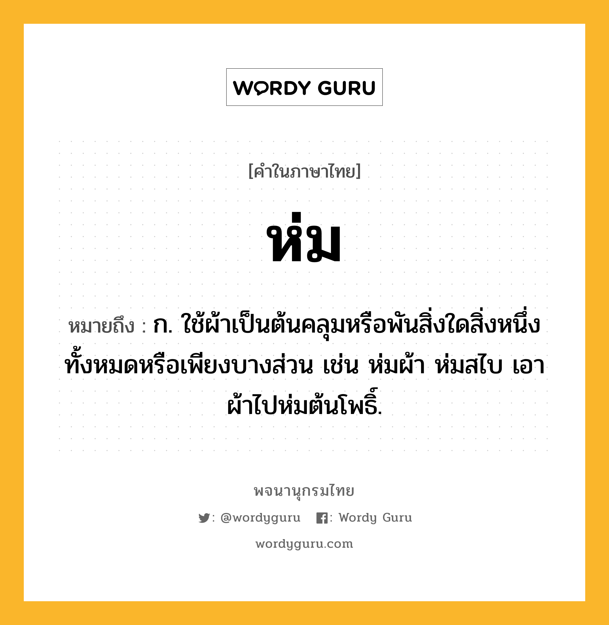 ห่ม หมายถึงอะไร?, คำในภาษาไทย ห่ม หมายถึง ก. ใช้ผ้าเป็นต้นคลุมหรือพันสิ่งใดสิ่งหนึ่งทั้งหมดหรือเพียงบางส่วน เช่น ห่มผ้า ห่มสไบ เอาผ้าไปห่มต้นโพธิ์.