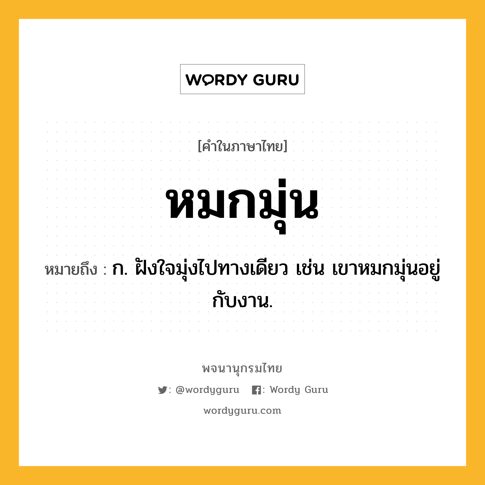 หมกมุ่น หมายถึงอะไร?, คำในภาษาไทย หมกมุ่น หมายถึง ก. ฝังใจมุ่งไปทางเดียว เช่น เขาหมกมุ่นอยู่กับงาน.