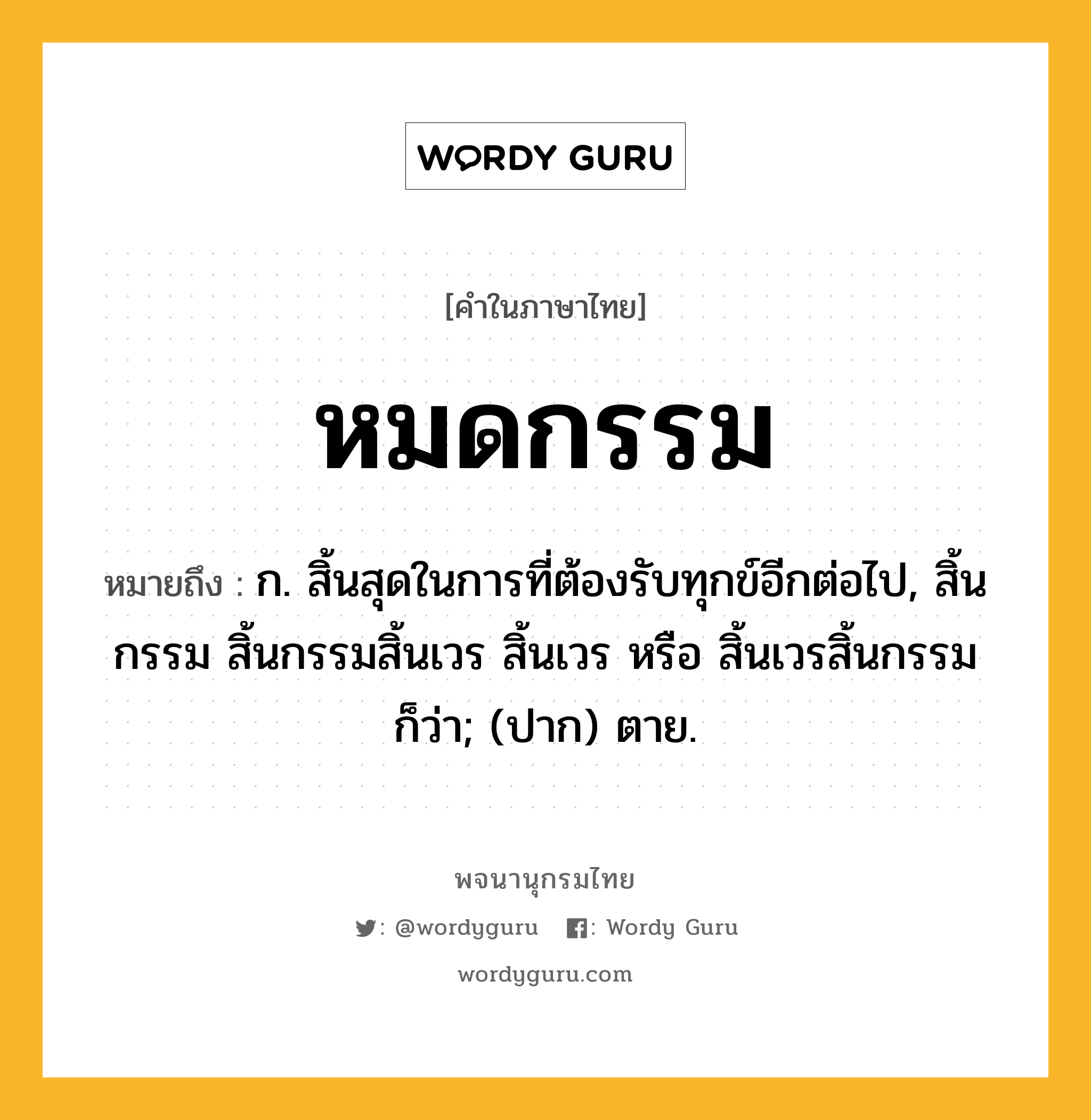 หมดกรรม หมายถึงอะไร?, คำในภาษาไทย หมดกรรม หมายถึง ก. สิ้นสุดในการที่ต้องรับทุกข์อีกต่อไป, สิ้นกรรม สิ้นกรรมสิ้นเวร สิ้นเวร หรือ สิ้นเวรสิ้นกรรม ก็ว่า; (ปาก) ตาย.