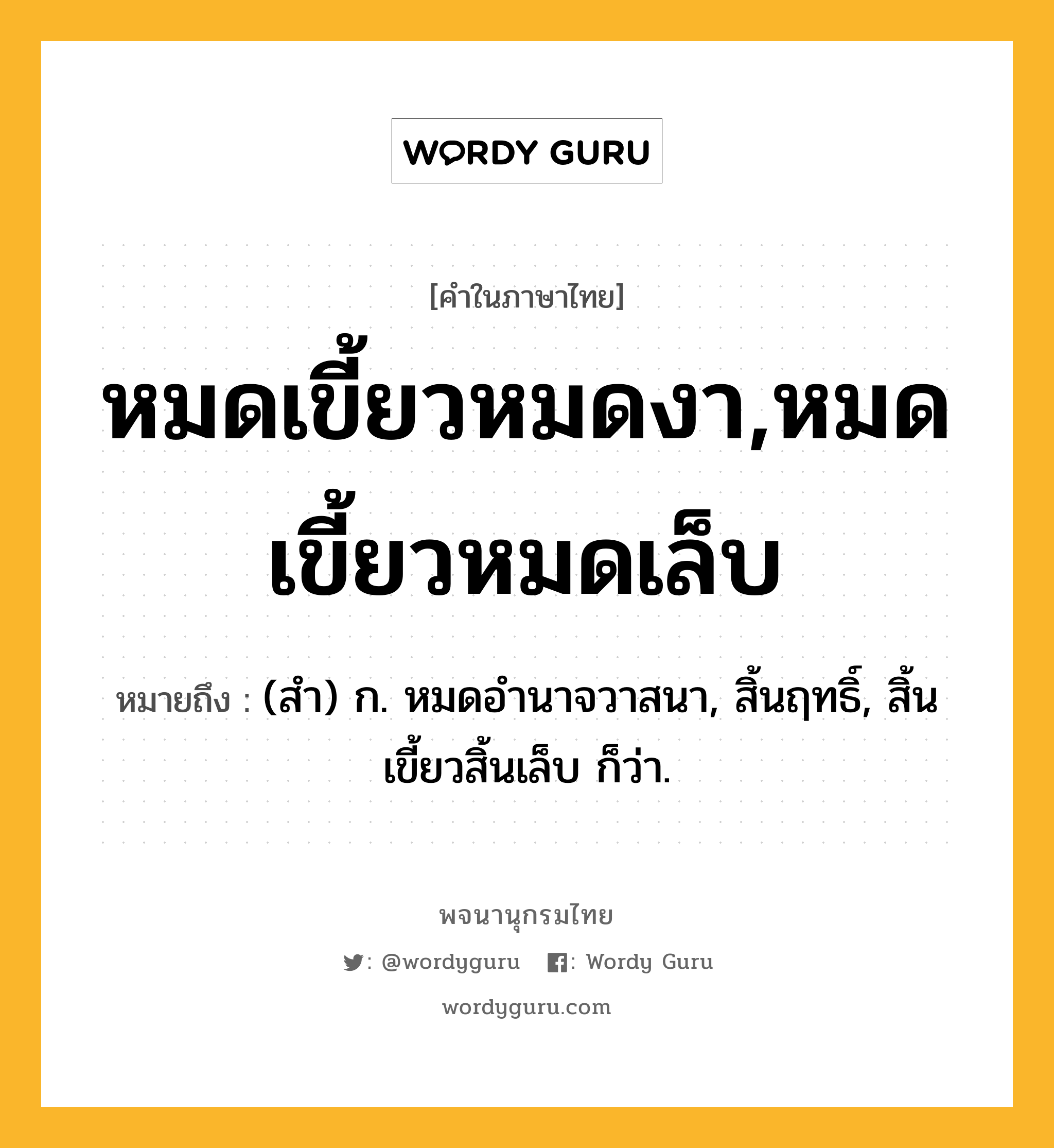 หมดเขี้ยวหมดงา,หมดเขี้ยวหมดเล็บ หมายถึงอะไร?, คำในภาษาไทย หมดเขี้ยวหมดงา,หมดเขี้ยวหมดเล็บ หมายถึง (สํา) ก. หมดอํานาจวาสนา, สิ้นฤทธิ์, สิ้นเขี้ยวสิ้นเล็บ ก็ว่า.