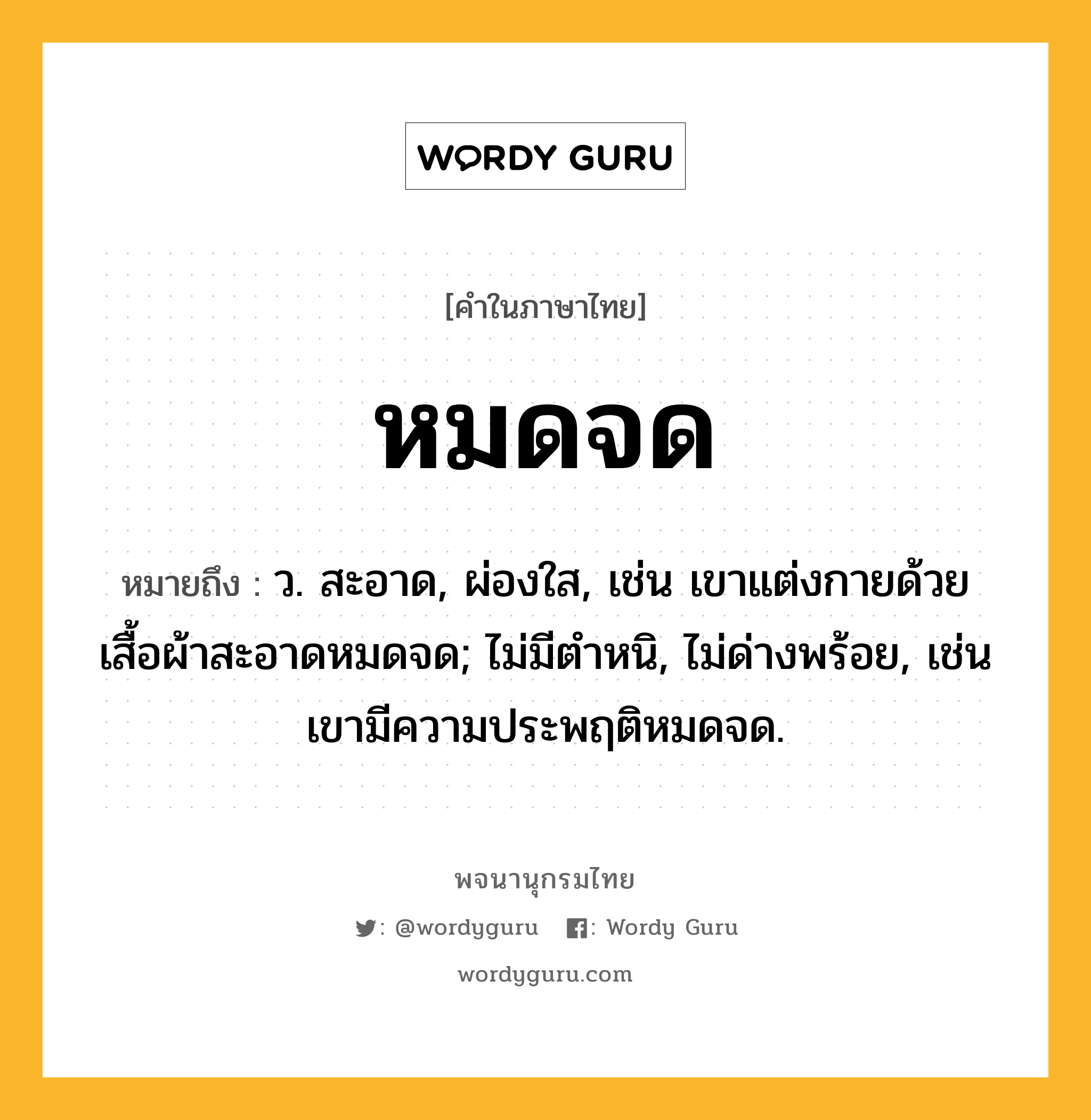 หมดจด ความหมาย หมายถึงอะไร?, คำในภาษาไทย หมดจด หมายถึง ว. สะอาด, ผ่องใส, เช่น เขาแต่งกายด้วยเสื้อผ้าสะอาดหมดจด; ไม่มีตําหนิ, ไม่ด่างพร้อย, เช่น เขามีความประพฤติหมดจด.