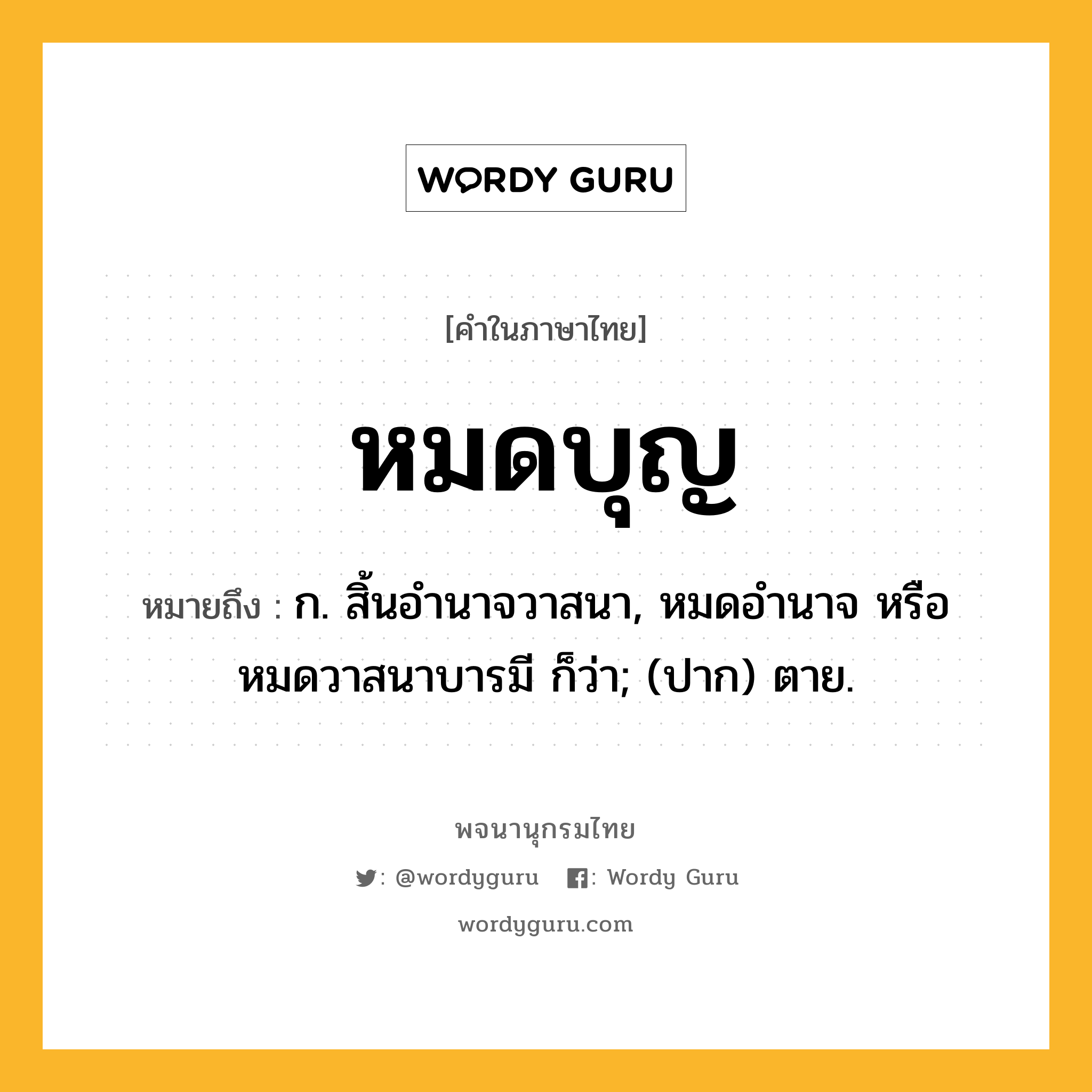 หมดบุญ หมายถึงอะไร?, คำในภาษาไทย หมดบุญ หมายถึง ก. สิ้นอำนาจวาสนา, หมดอำนาจ หรือ หมดวาสนาบารมี ก็ว่า; (ปาก) ตาย.