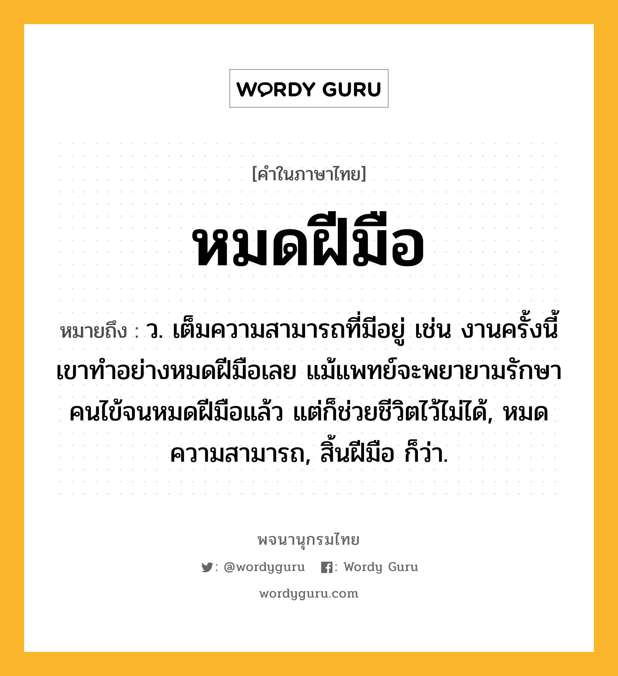 หมดฝีมือ หมายถึงอะไร?, คำในภาษาไทย หมดฝีมือ หมายถึง ว. เต็มความสามารถที่มีอยู่ เช่น งานครั้งนี้เขาทำอย่างหมดฝีมือเลย แม้แพทย์จะพยายามรักษาคนไข้จนหมดฝีมือแล้ว แต่ก็ช่วยชีวิตไว้ไม่ได้, หมดความสามารถ, สิ้นฝีมือ ก็ว่า.