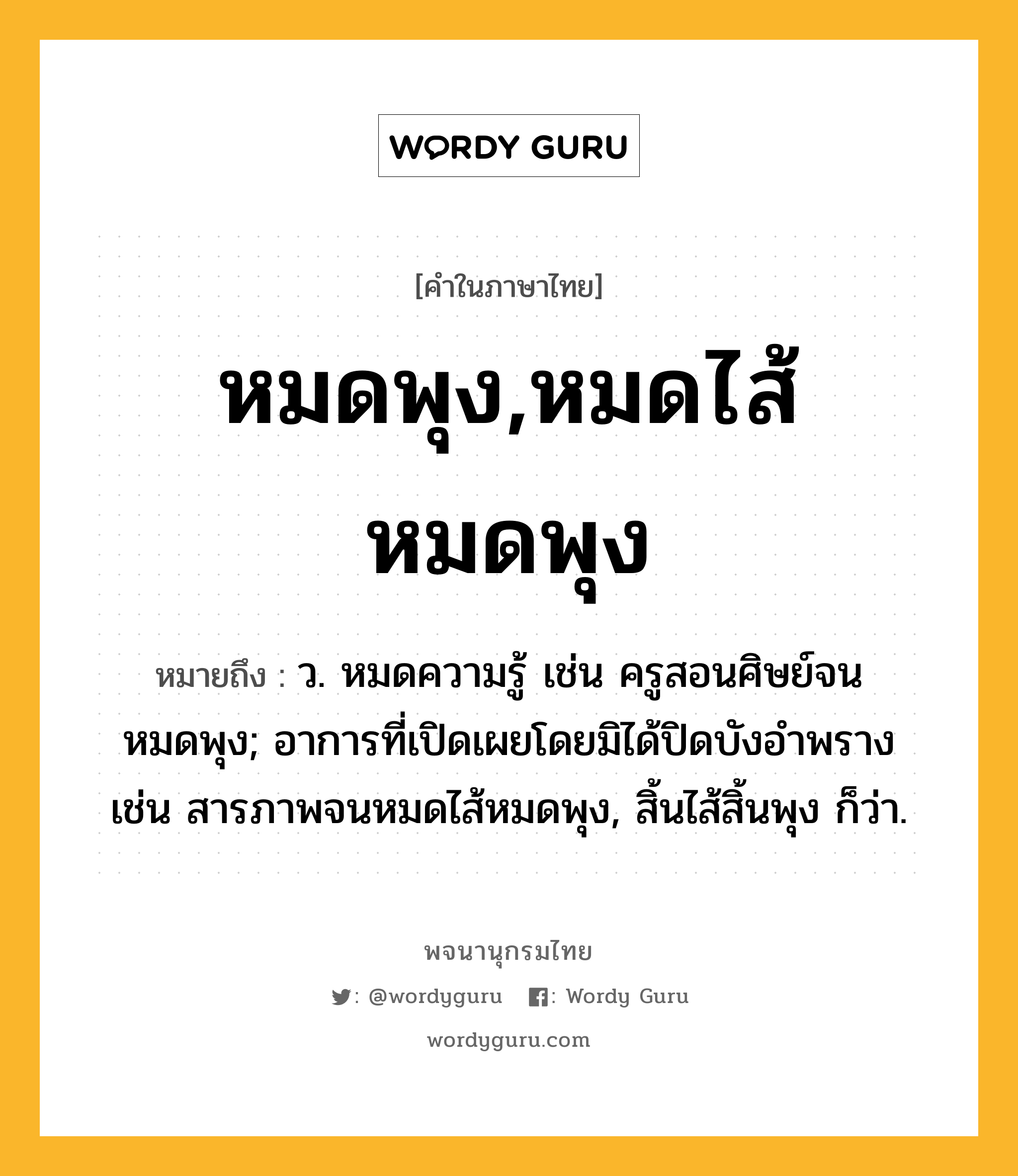 หมดพุง,หมดไส้หมดพุง หมายถึงอะไร?, คำในภาษาไทย หมดพุง,หมดไส้หมดพุง หมายถึง ว. หมดความรู้ เช่น ครูสอนศิษย์จนหมดพุง; อาการที่เปิดเผยโดยมิได้ปิดบังอำพราง เช่น สารภาพจนหมดไส้หมดพุง, สิ้นไส้สิ้นพุง ก็ว่า.