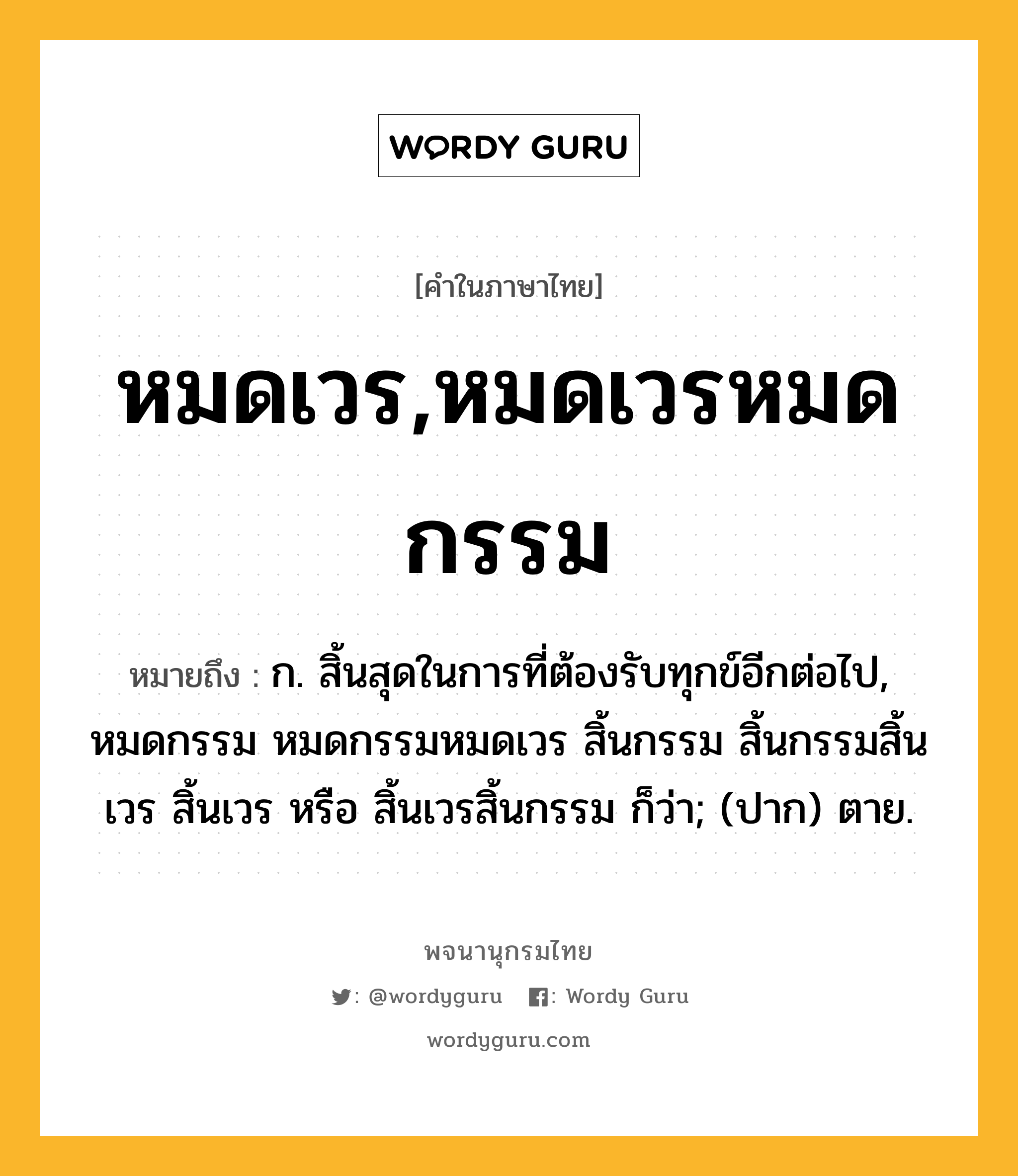 หมดเวร,หมดเวรหมดกรรม หมายถึงอะไร?, คำในภาษาไทย หมดเวร,หมดเวรหมดกรรม หมายถึง ก. สิ้นสุดในการที่ต้องรับทุกข์อีกต่อไป, หมดกรรม หมดกรรมหมดเวร สิ้นกรรม สิ้นกรรมสิ้นเวร สิ้นเวร หรือ สิ้นเวรสิ้นกรรม ก็ว่า; (ปาก) ตาย.