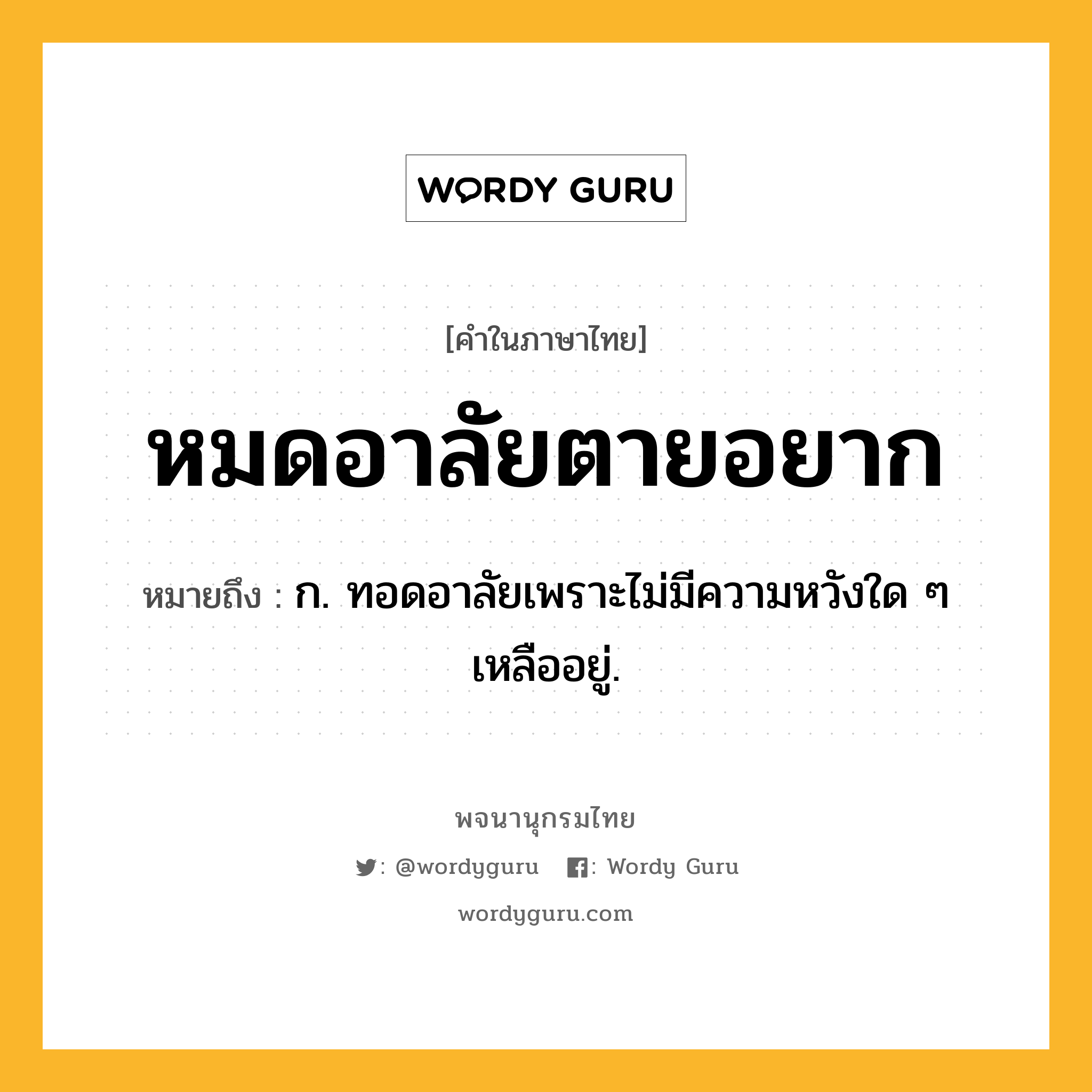 หมดอาลัยตายอยาก หมายถึงอะไร?, คำในภาษาไทย หมดอาลัยตายอยาก หมายถึง ก. ทอดอาลัยเพราะไม่มีความหวังใด ๆ เหลืออยู่.