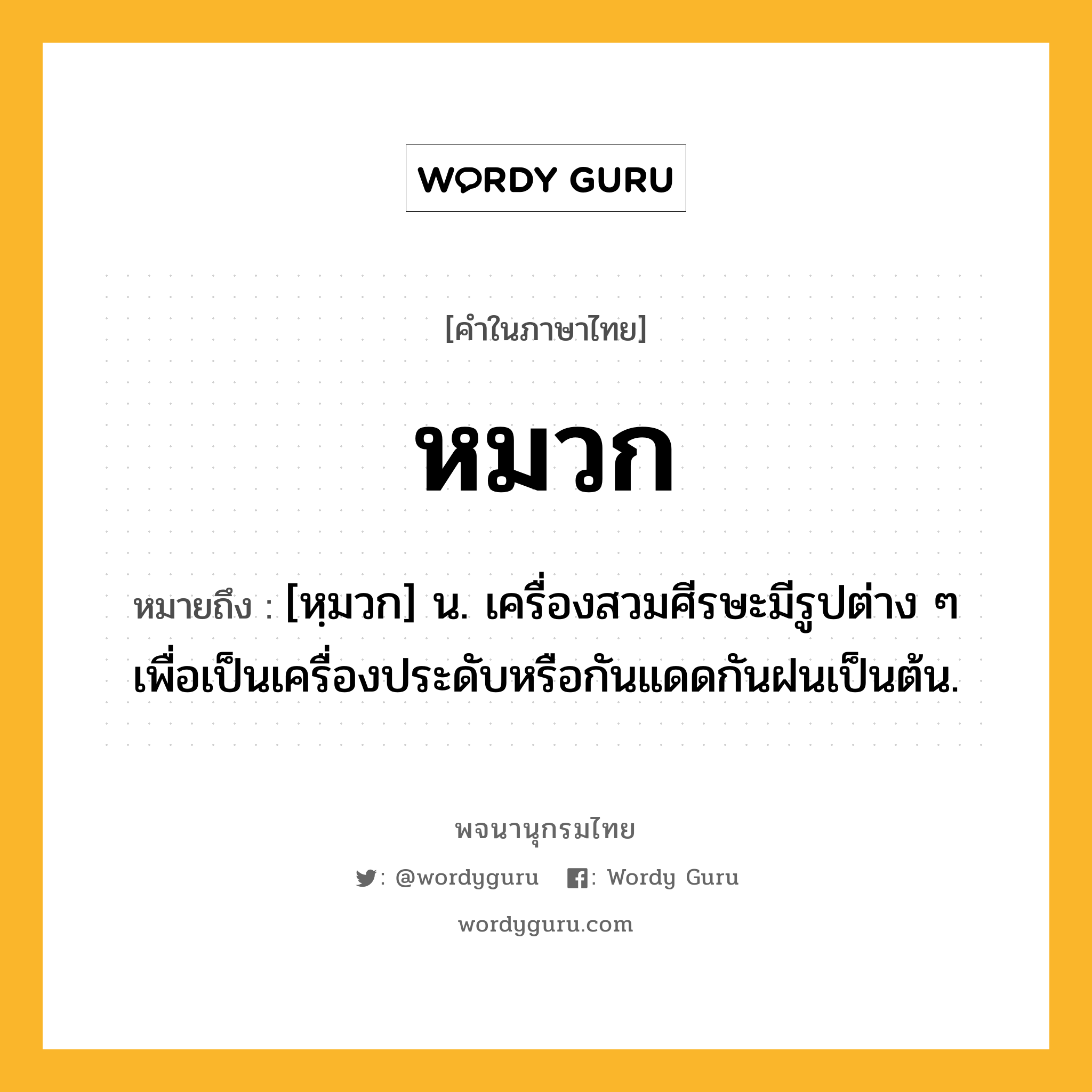 หมวก ความหมาย หมายถึงอะไร?, คำในภาษาไทย หมวก หมายถึง [หฺมวก] น. เครื่องสวมศีรษะมีรูปต่าง ๆ เพื่อเป็นเครื่องประดับหรือกันแดดกันฝนเป็นต้น.