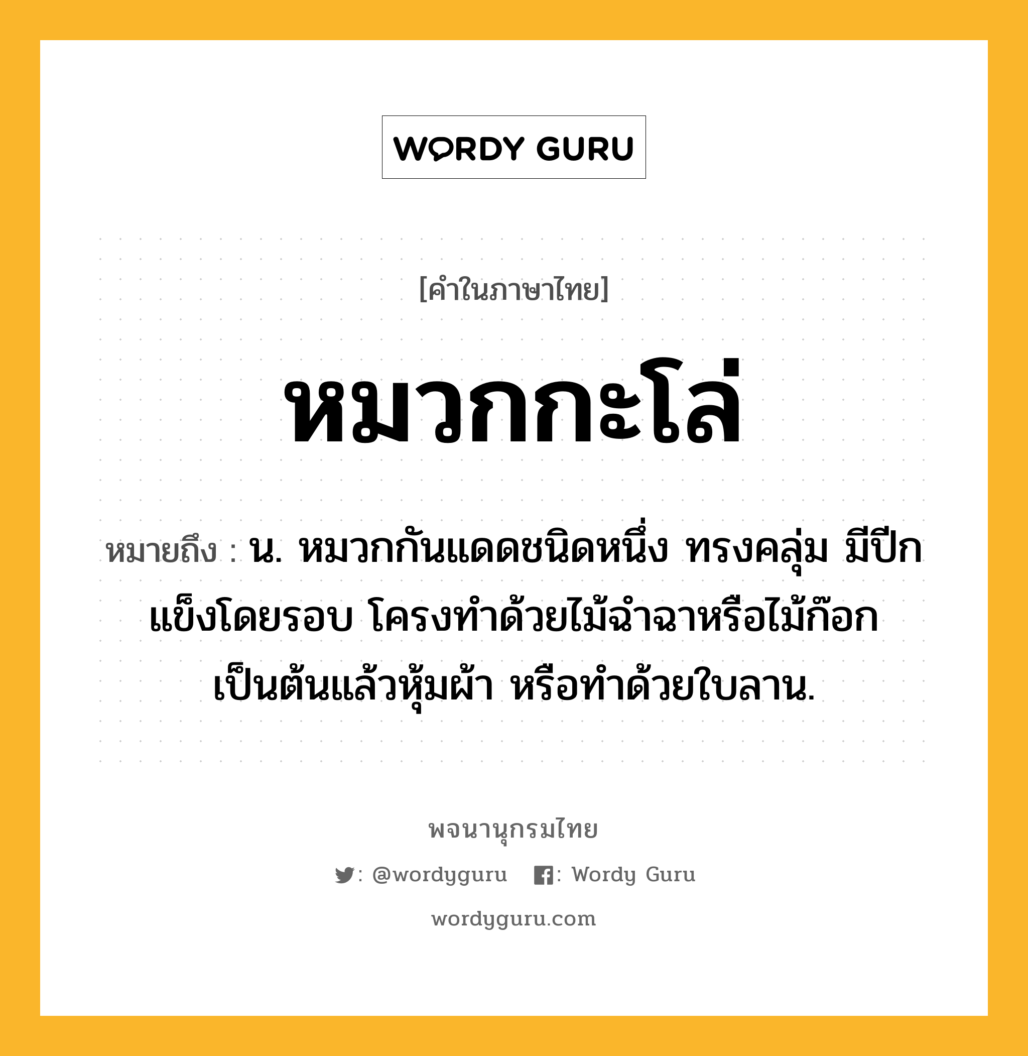 หมวกกะโล่ หมายถึงอะไร?, คำในภาษาไทย หมวกกะโล่ หมายถึง น. หมวกกันแดดชนิดหนึ่ง ทรงคลุ่ม มีปีกแข็งโดยรอบ โครงทําด้วยไม้ฉําฉาหรือไม้ก๊อกเป็นต้นแล้วหุ้มผ้า หรือทําด้วยใบลาน.