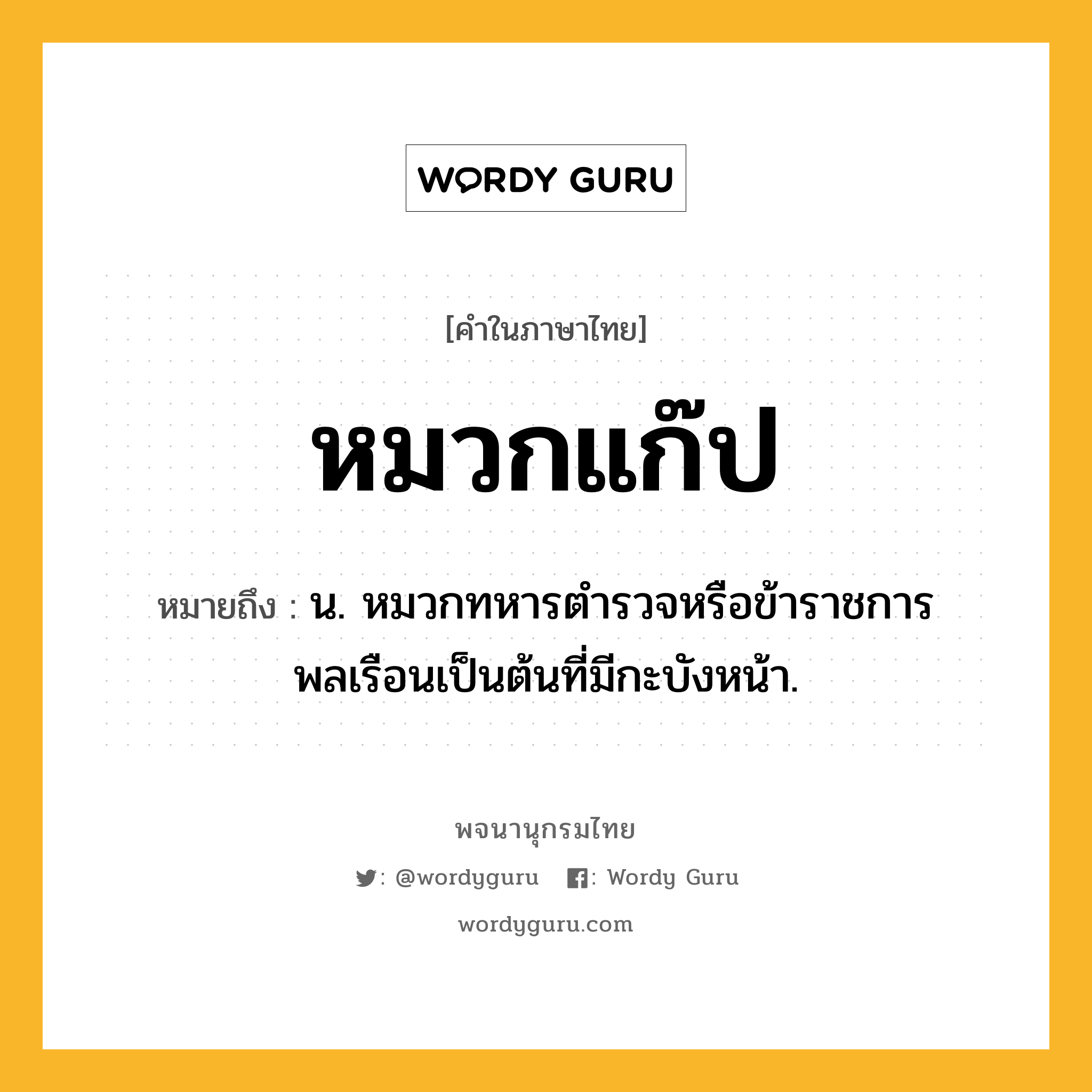 หมวกแก๊ป หมายถึงอะไร?, คำในภาษาไทย หมวกแก๊ป หมายถึง น. หมวกทหารตํารวจหรือข้าราชการพลเรือนเป็นต้นที่มีกะบังหน้า.