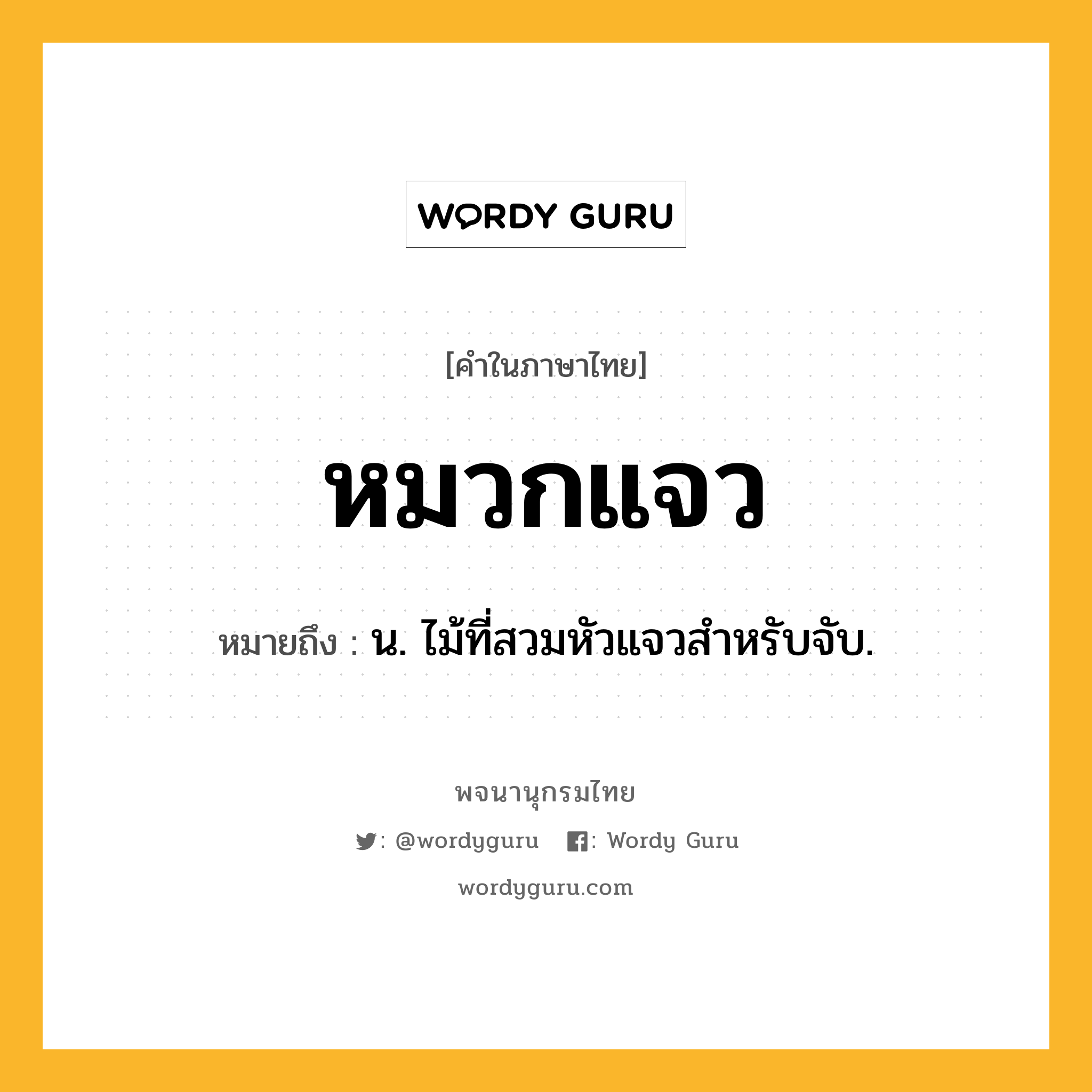 หมวกแจว ความหมาย หมายถึงอะไร?, คำในภาษาไทย หมวกแจว หมายถึง น. ไม้ที่สวมหัวแจวสําหรับจับ.