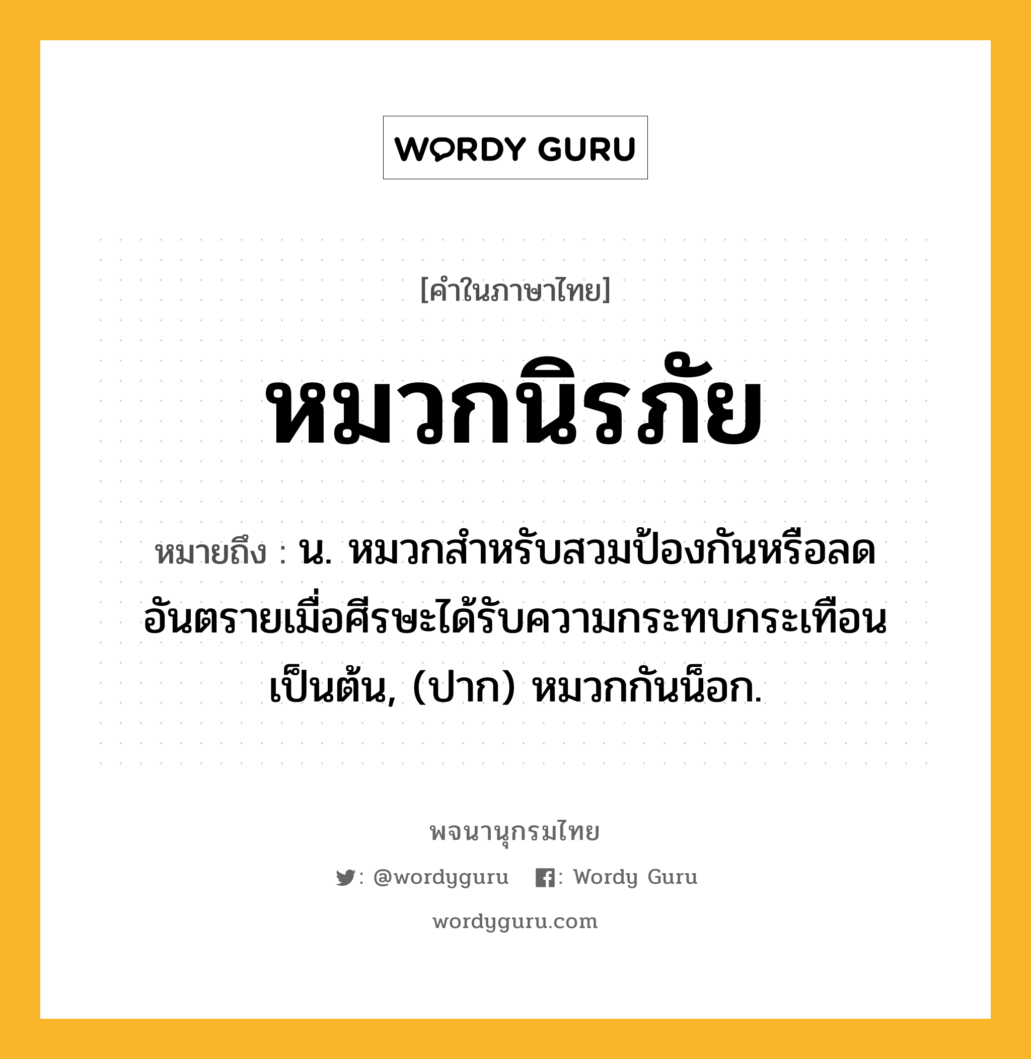 หมวกนิรภัย หมายถึงอะไร?, คำในภาษาไทย หมวกนิรภัย หมายถึง น. หมวกสำหรับสวมป้องกันหรือลดอันตรายเมื่อศีรษะได้รับความกระทบกระเทือนเป็นต้น, (ปาก) หมวกกันน็อก.