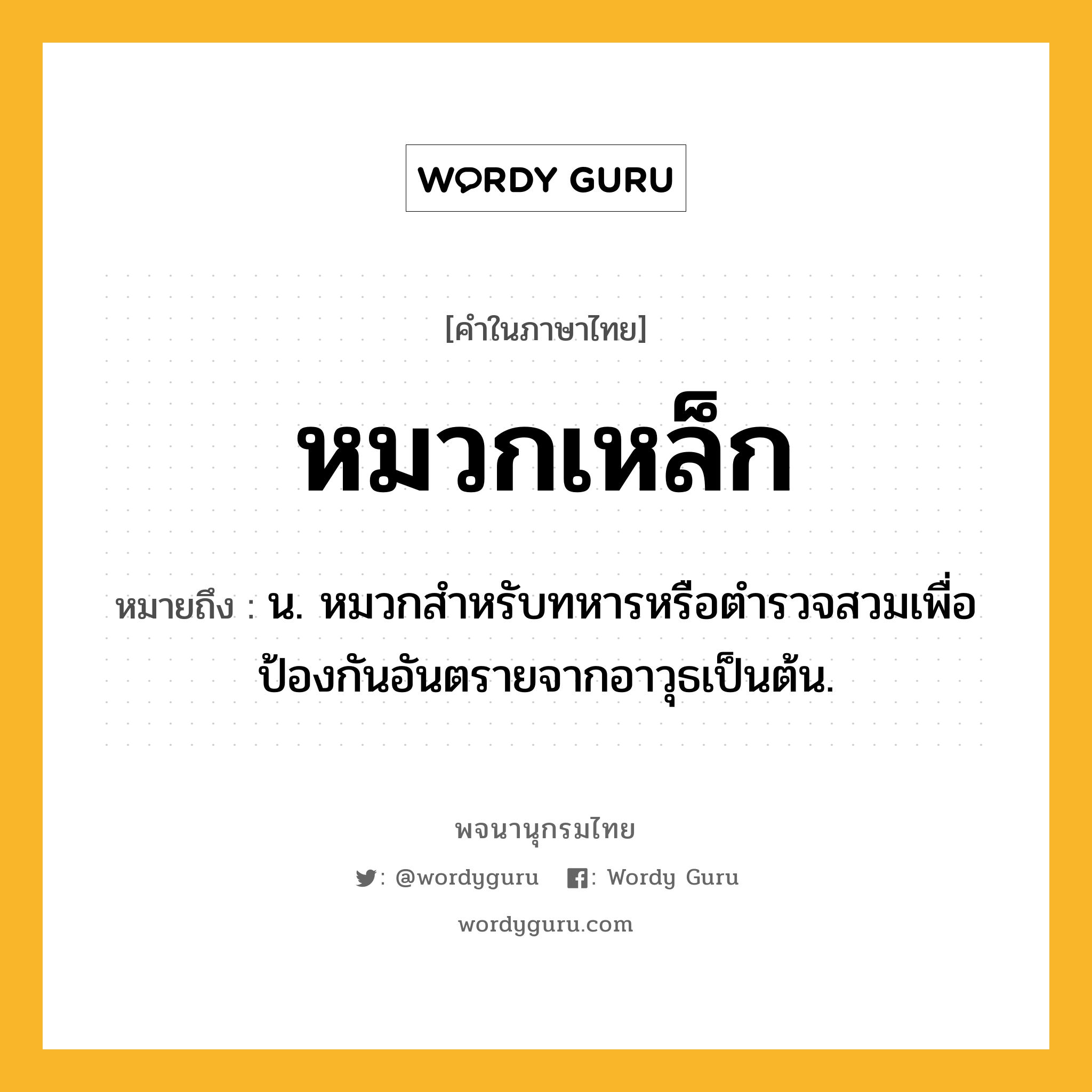 หมวกเหล็ก ความหมาย หมายถึงอะไร?, คำในภาษาไทย หมวกเหล็ก หมายถึง น. หมวกสำหรับทหารหรือตำรวจสวมเพื่อป้องกันอันตรายจากอาวุธเป็นต้น.