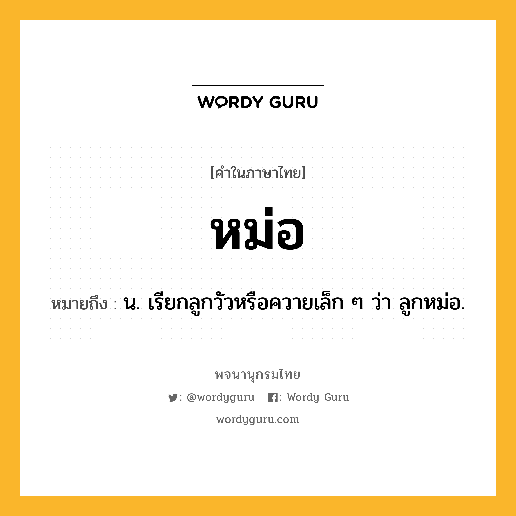 หม่อ หมายถึงอะไร?, คำในภาษาไทย หม่อ หมายถึง น. เรียกลูกวัวหรือควายเล็ก ๆ ว่า ลูกหม่อ.