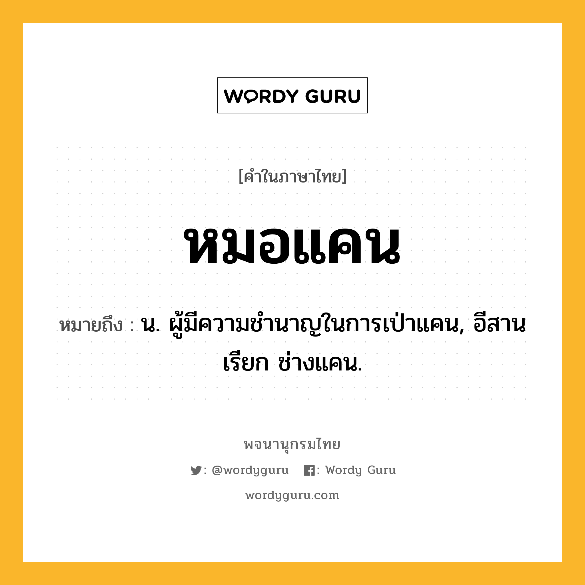 หมอแคน หมายถึงอะไร?, คำในภาษาไทย หมอแคน หมายถึง น. ผู้มีความชำนาญในการเป่าแคน, อีสานเรียก ช่างแคน.