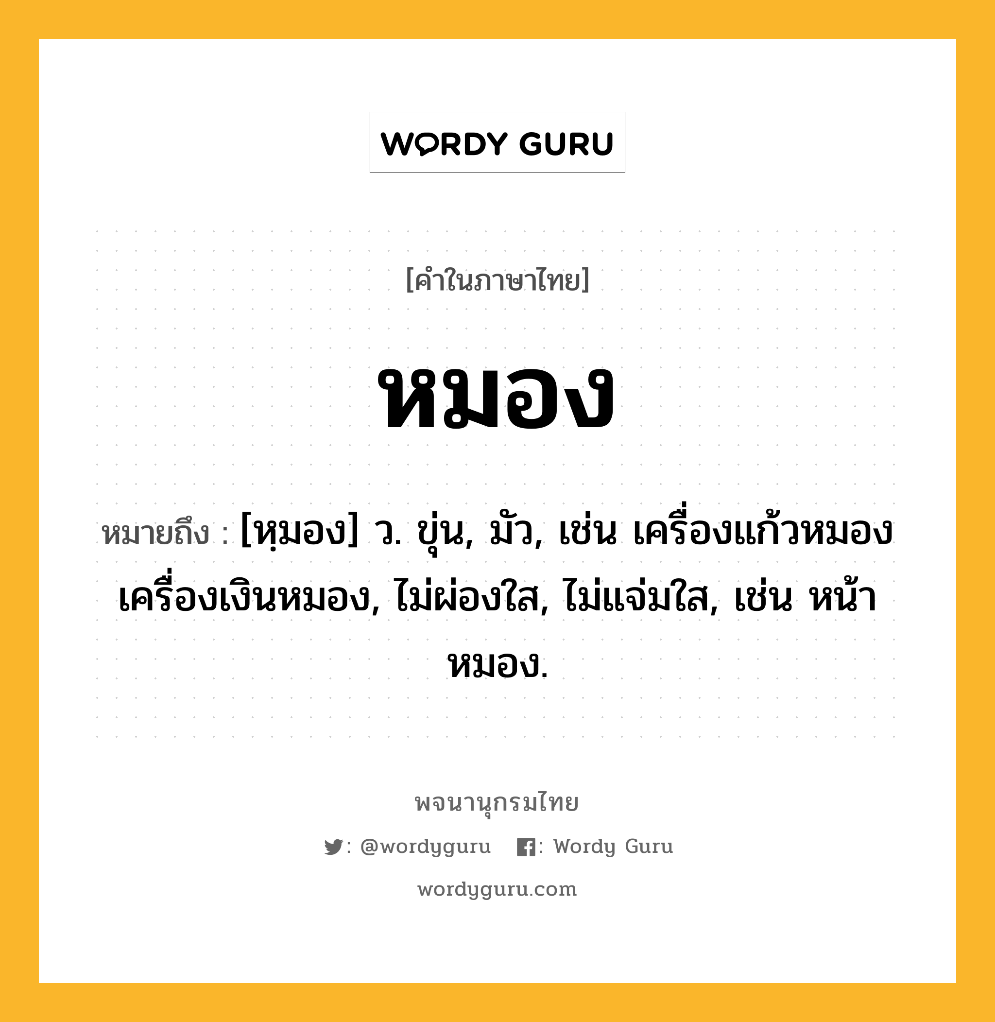 หมอง หมายถึงอะไร?, คำในภาษาไทย หมอง หมายถึง [หฺมอง] ว. ขุ่น, มัว, เช่น เครื่องแก้วหมอง เครื่องเงินหมอง, ไม่ผ่องใส, ไม่แจ่มใส, เช่น หน้าหมอง.