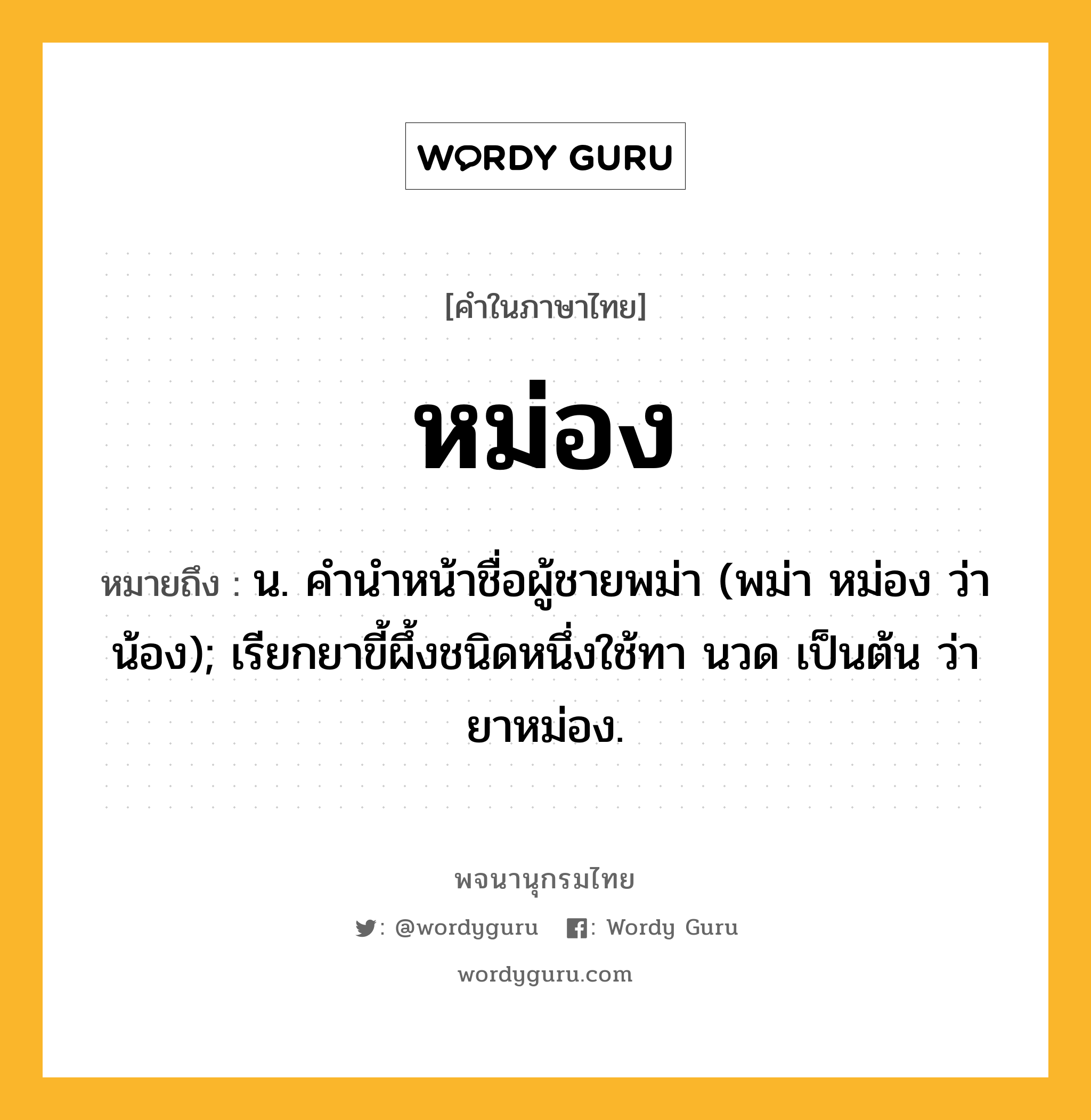 หม่อง หมายถึงอะไร?, คำในภาษาไทย หม่อง หมายถึง น. คํานําหน้าชื่อผู้ชายพม่า (พม่า หม่อง ว่า น้อง); เรียกยาขี้ผึ้งชนิดหนึ่งใช้ทา นวด เป็นต้น ว่า ยาหม่อง.