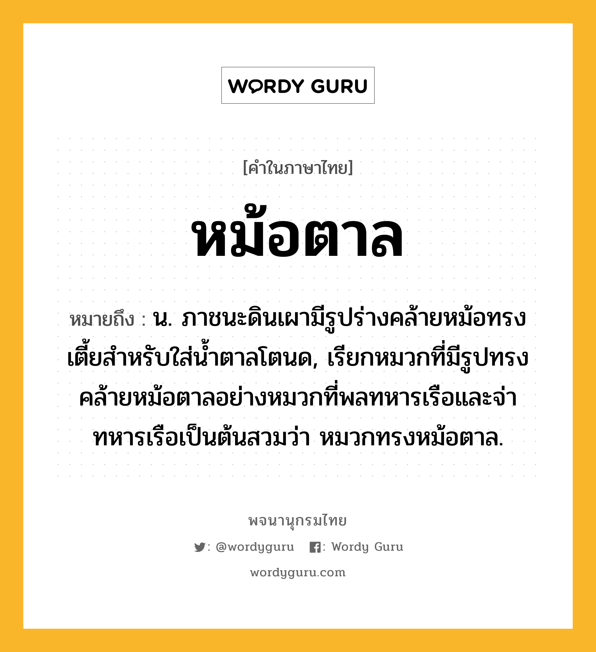 หม้อตาล หมายถึงอะไร?, คำในภาษาไทย หม้อตาล หมายถึง น. ภาชนะดินเผามีรูปร่างคล้ายหม้อทรงเตี้ยสําหรับใส่นํ้าตาลโตนด, เรียกหมวกที่มีรูปทรงคล้ายหม้อตาลอย่างหมวกที่พลทหารเรือและจ่าทหารเรือเป็นต้นสวมว่า หมวกทรงหม้อตาล.