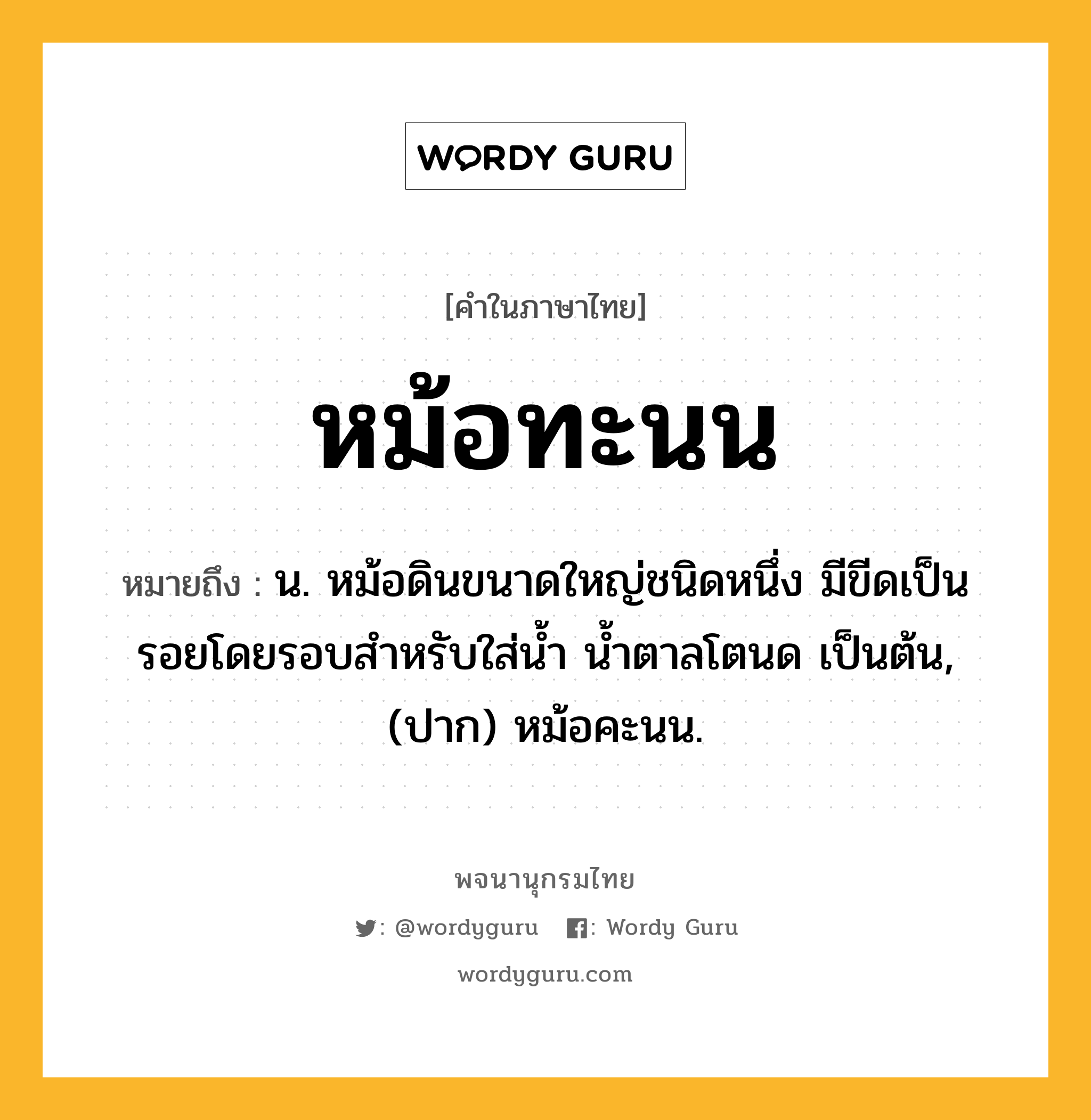 หม้อทะนน หมายถึงอะไร?, คำในภาษาไทย หม้อทะนน หมายถึง น. หม้อดินขนาดใหญ่ชนิดหนึ่ง มีขีดเป็นรอยโดยรอบสําหรับใส่นํ้า นํ้าตาลโตนด เป็นต้น, (ปาก) หม้อคะนน.