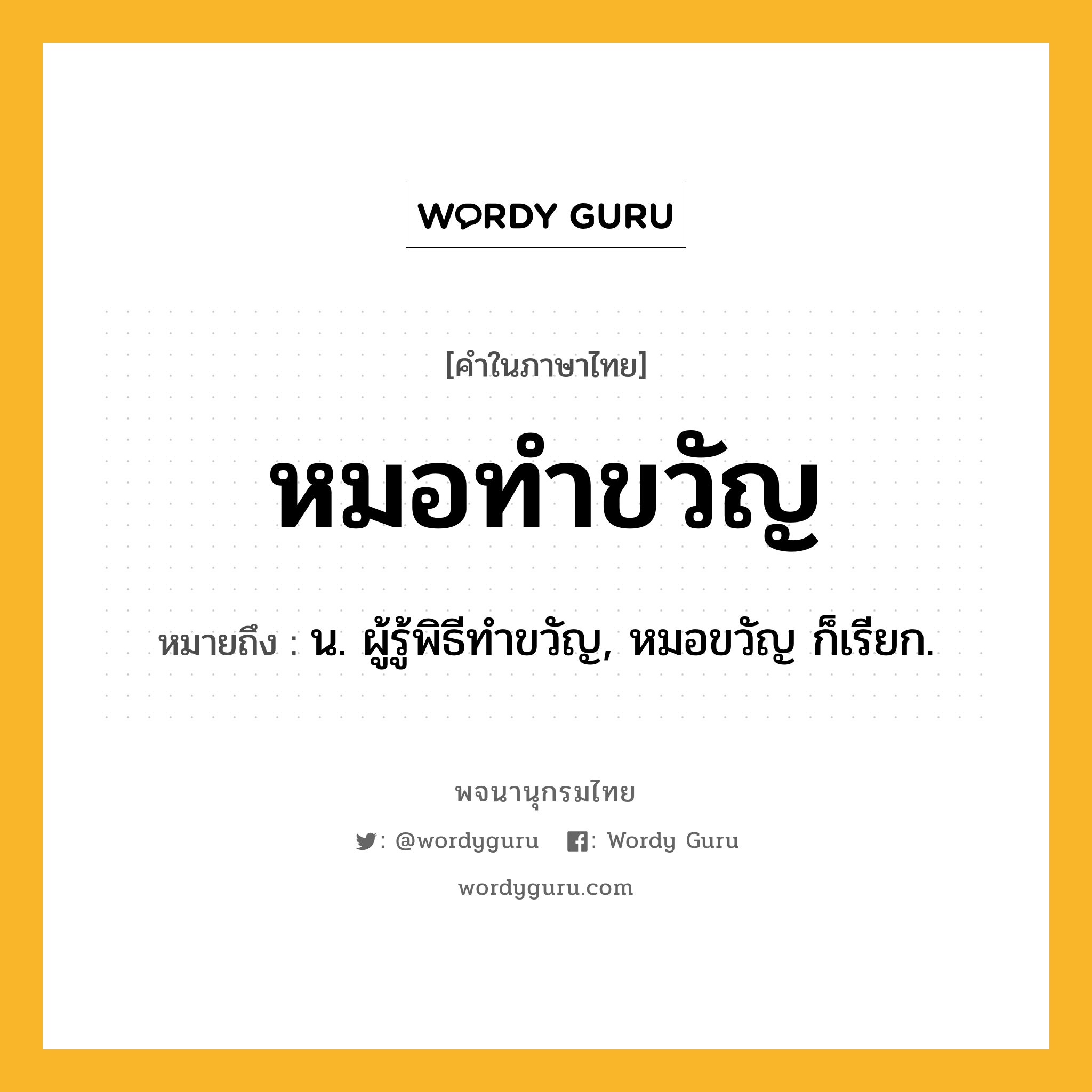 หมอทำขวัญ หมายถึงอะไร?, คำในภาษาไทย หมอทำขวัญ หมายถึง น. ผู้รู้พิธีทำขวัญ, หมอขวัญ ก็เรียก.