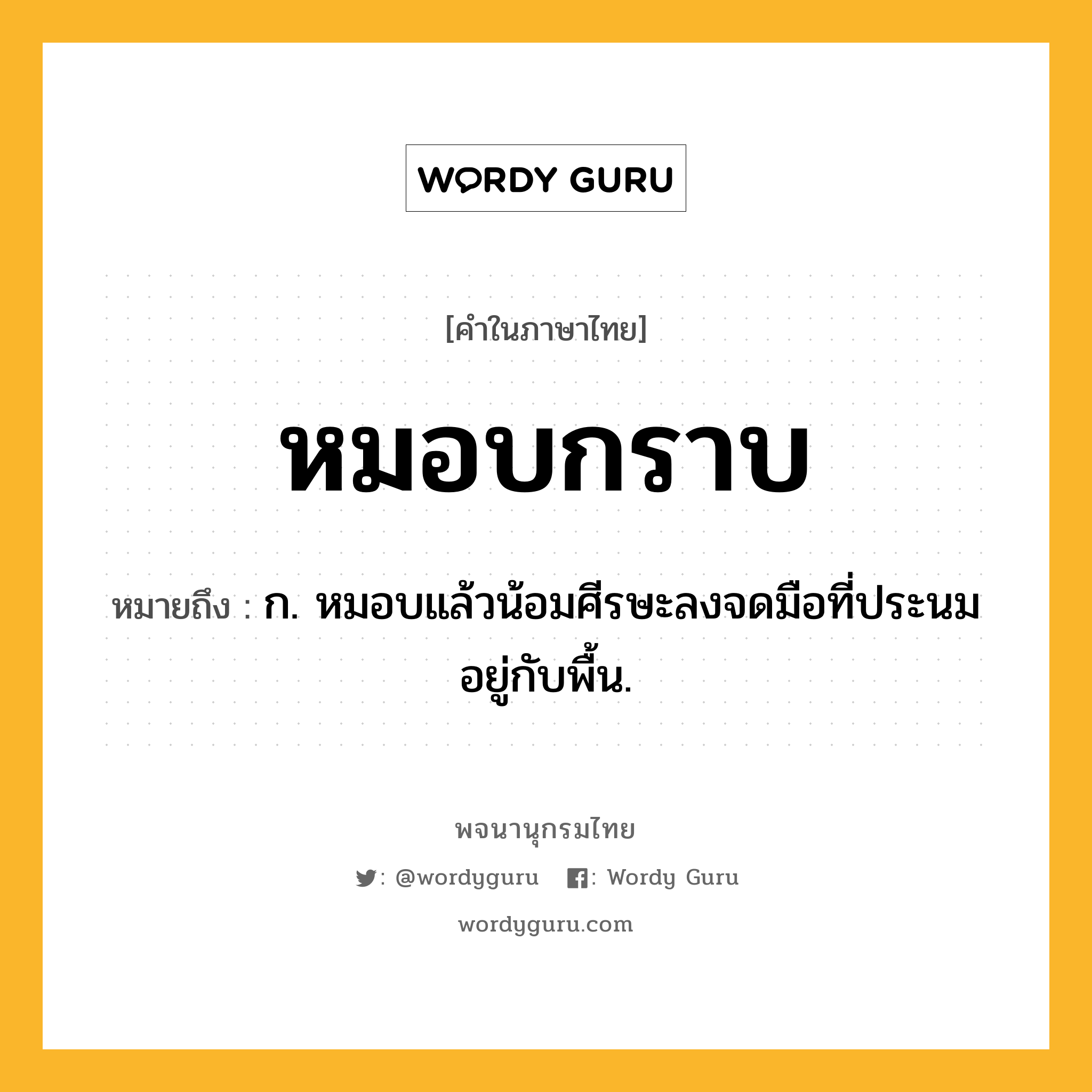 หมอบกราบ หมายถึงอะไร?, คำในภาษาไทย หมอบกราบ หมายถึง ก. หมอบแล้วน้อมศีรษะลงจดมือที่ประนมอยู่กับพื้น.