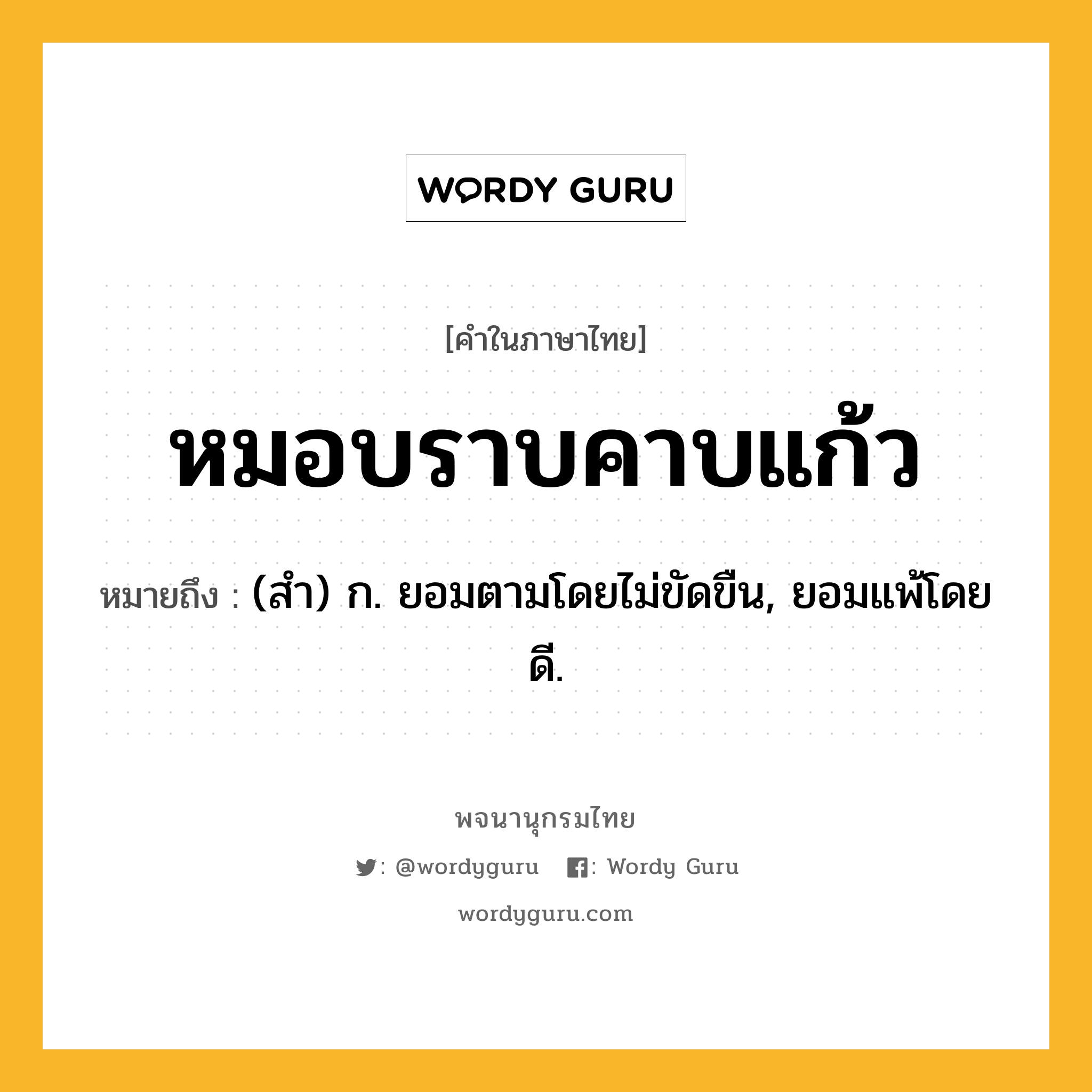 หมอบราบคาบแก้ว หมายถึงอะไร?, คำในภาษาไทย หมอบราบคาบแก้ว หมายถึง (สํา) ก. ยอมตามโดยไม่ขัดขืน, ยอมแพ้โดยดี.