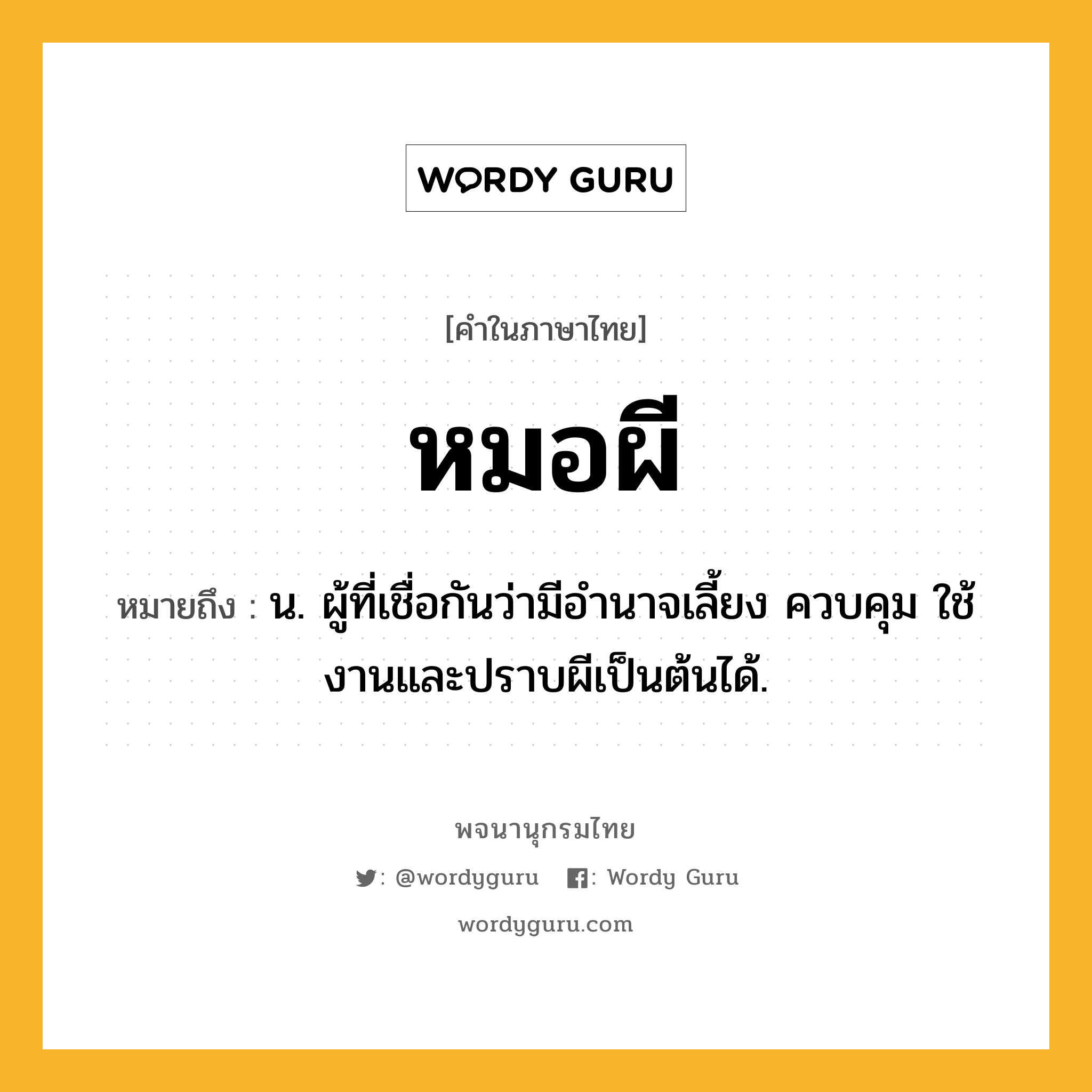 หมอผี ความหมาย หมายถึงอะไร?, คำในภาษาไทย หมอผี หมายถึง น. ผู้ที่เชื่อกันว่ามีอำนาจเลี้ยง ควบคุม ใช้งานและปราบผีเป็นต้นได้.