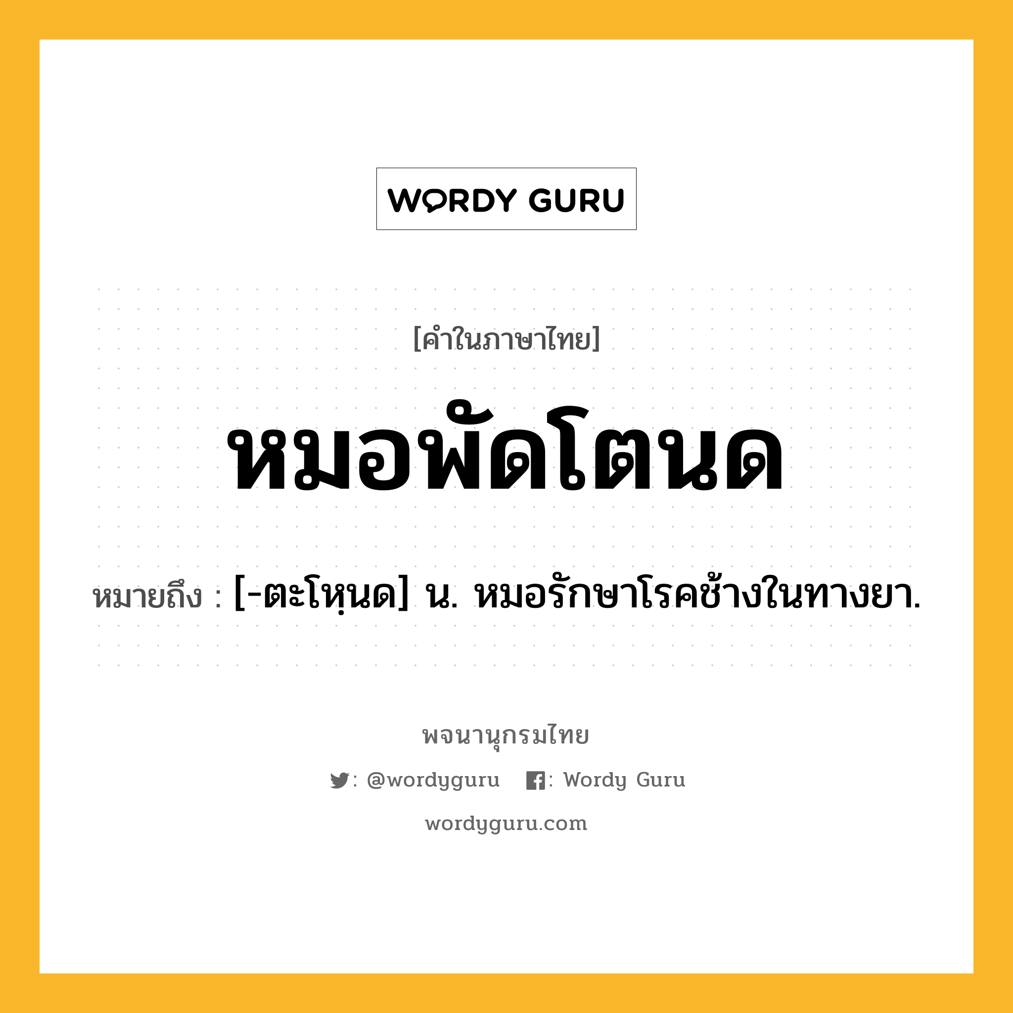 หมอพัดโตนด หมายถึงอะไร?, คำในภาษาไทย หมอพัดโตนด หมายถึง [-ตะโหฺนด] น. หมอรักษาโรคช้างในทางยา.