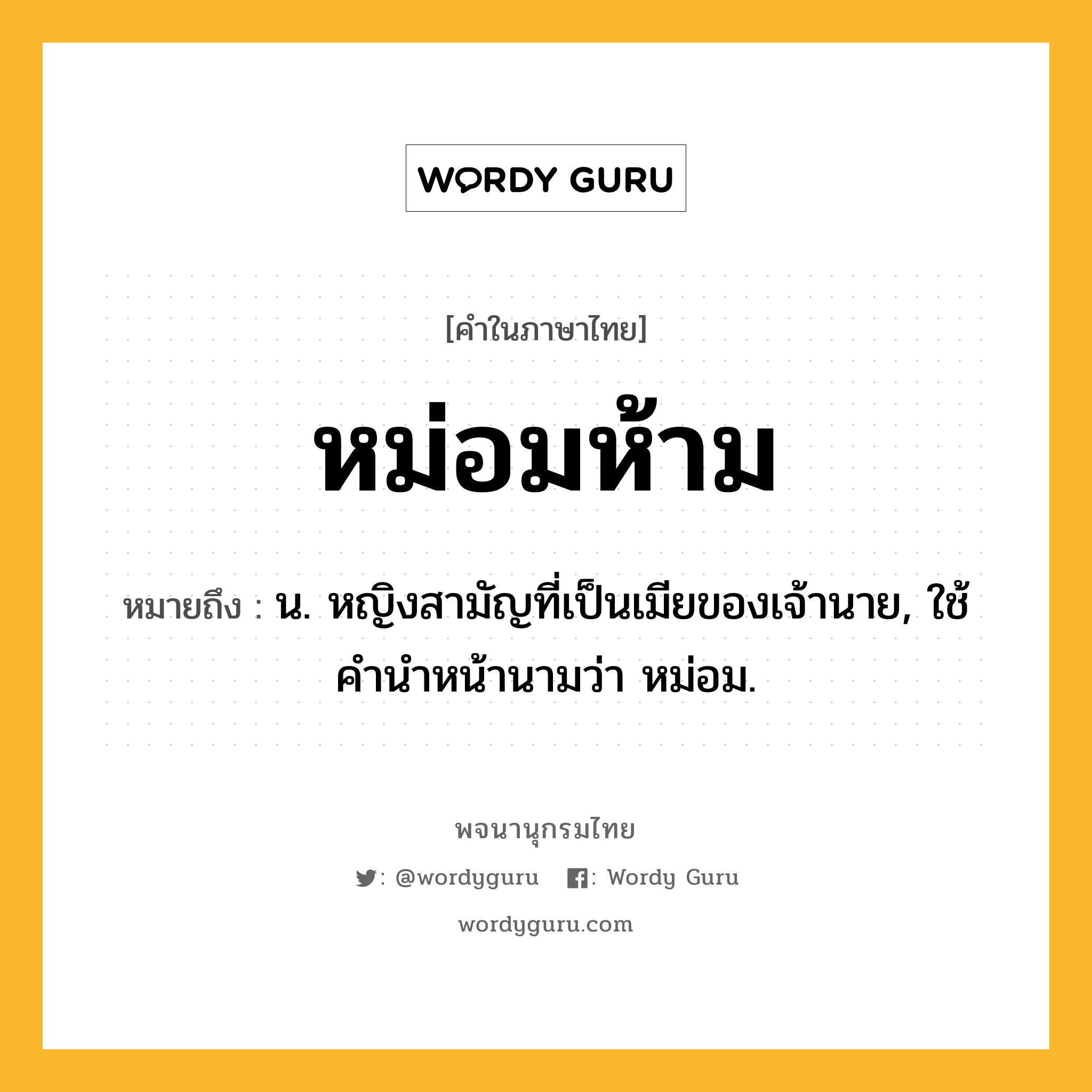 หม่อมห้าม หมายถึงอะไร?, คำในภาษาไทย หม่อมห้าม หมายถึง น. หญิงสามัญที่เป็นเมียของเจ้านาย, ใช้คํานําหน้านามว่า หม่อม.