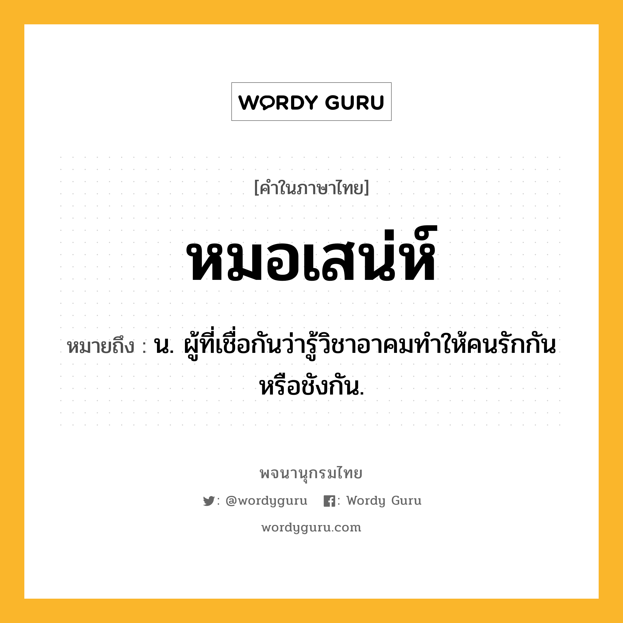 หมอเสน่ห์ หมายถึงอะไร?, คำในภาษาไทย หมอเสน่ห์ หมายถึง น. ผู้ที่เชื่อกันว่ารู้วิชาอาคมทำให้คนรักกันหรือชังกัน.