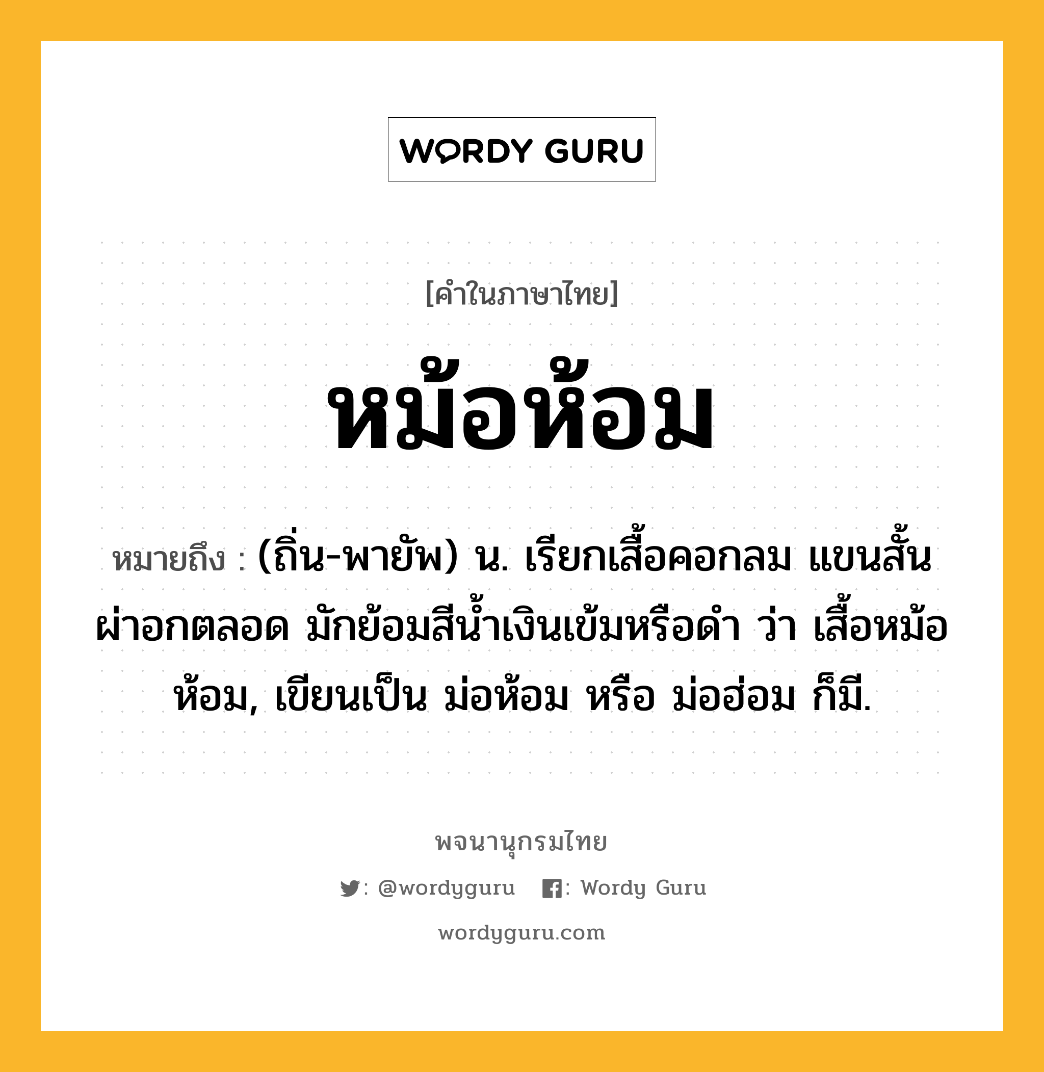 หม้อห้อม หมายถึงอะไร?, คำในภาษาไทย หม้อห้อม หมายถึง (ถิ่น-พายัพ) น. เรียกเสื้อคอกลม แขนสั้นผ่าอกตลอด มักย้อมสีนํ้าเงินเข้มหรือดํา ว่า เสื้อหม้อห้อม, เขียนเป็น ม่อห้อม หรือ ม่อฮ่อม ก็มี.