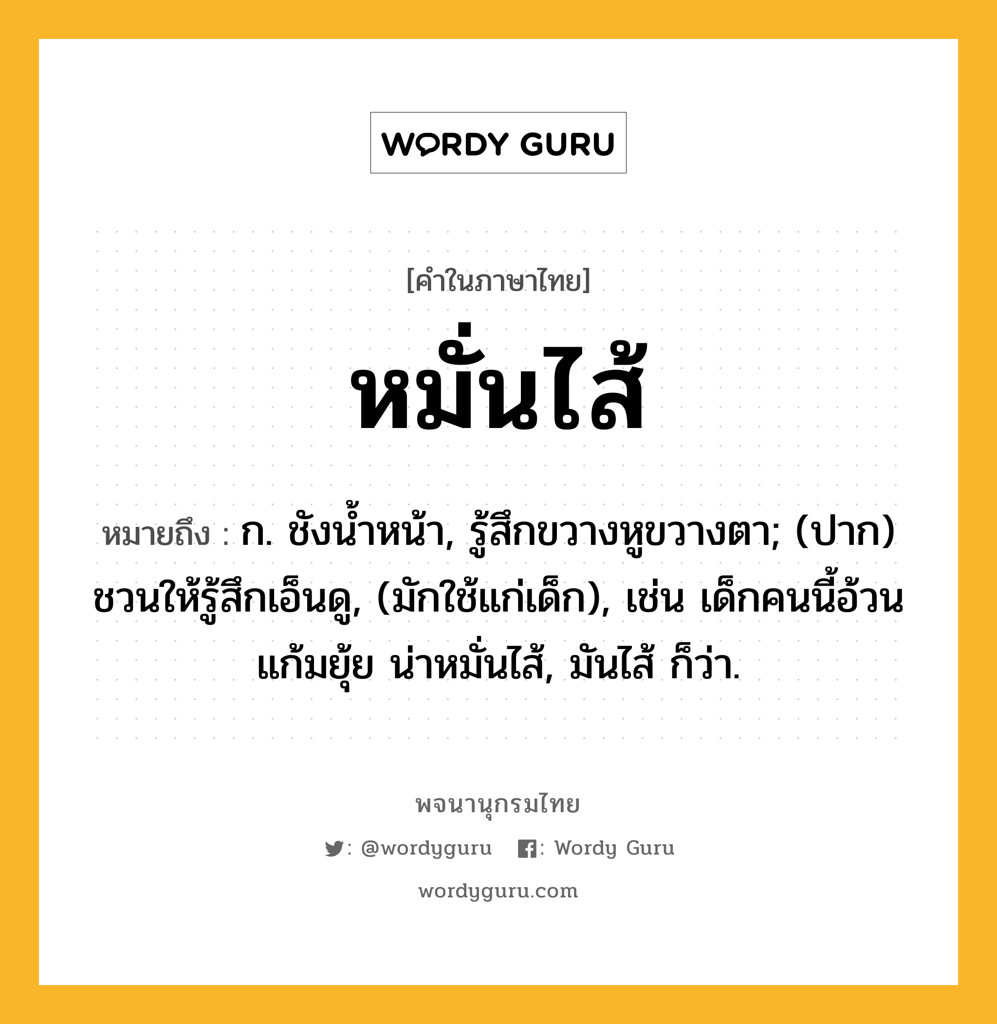 หมั่นไส้ หมายถึงอะไร?, คำในภาษาไทย หมั่นไส้ หมายถึง ก. ชังนํ้าหน้า, รู้สึกขวางหูขวางตา; (ปาก) ชวนให้รู้สึกเอ็นดู, (มักใช้แก่เด็ก), เช่น เด็กคนนี้อ้วนแก้มยุ้ย น่าหมั่นไส้, มันไส้ ก็ว่า.