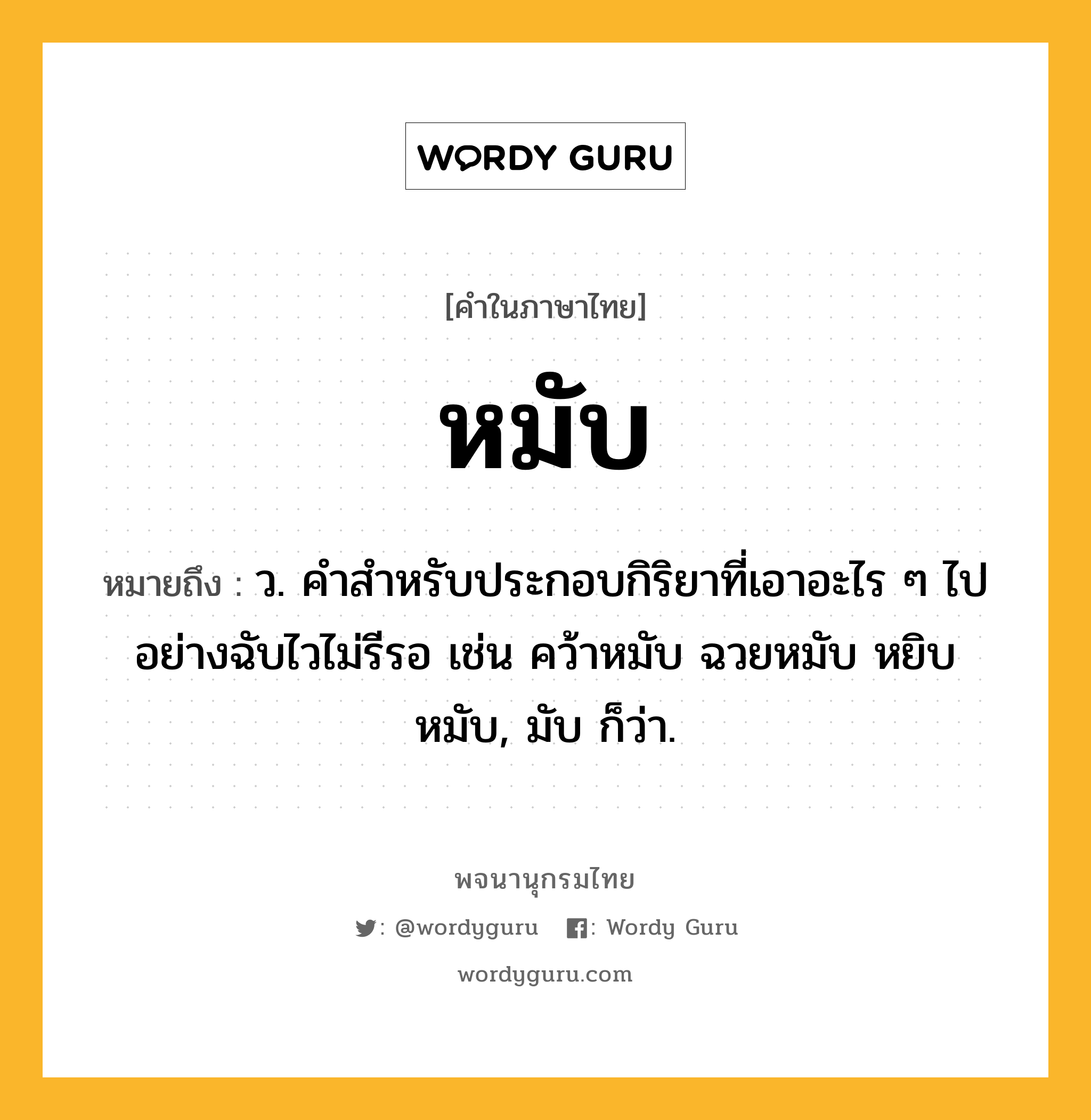 หมับ หมายถึงอะไร?, คำในภาษาไทย หมับ หมายถึง ว. คำสำหรับประกอบกิริยาที่เอาอะไร ๆ ไปอย่างฉับไวไม่รีรอ เช่น คว้าหมับ ฉวยหมับ หยิบหมับ, มับ ก็ว่า.