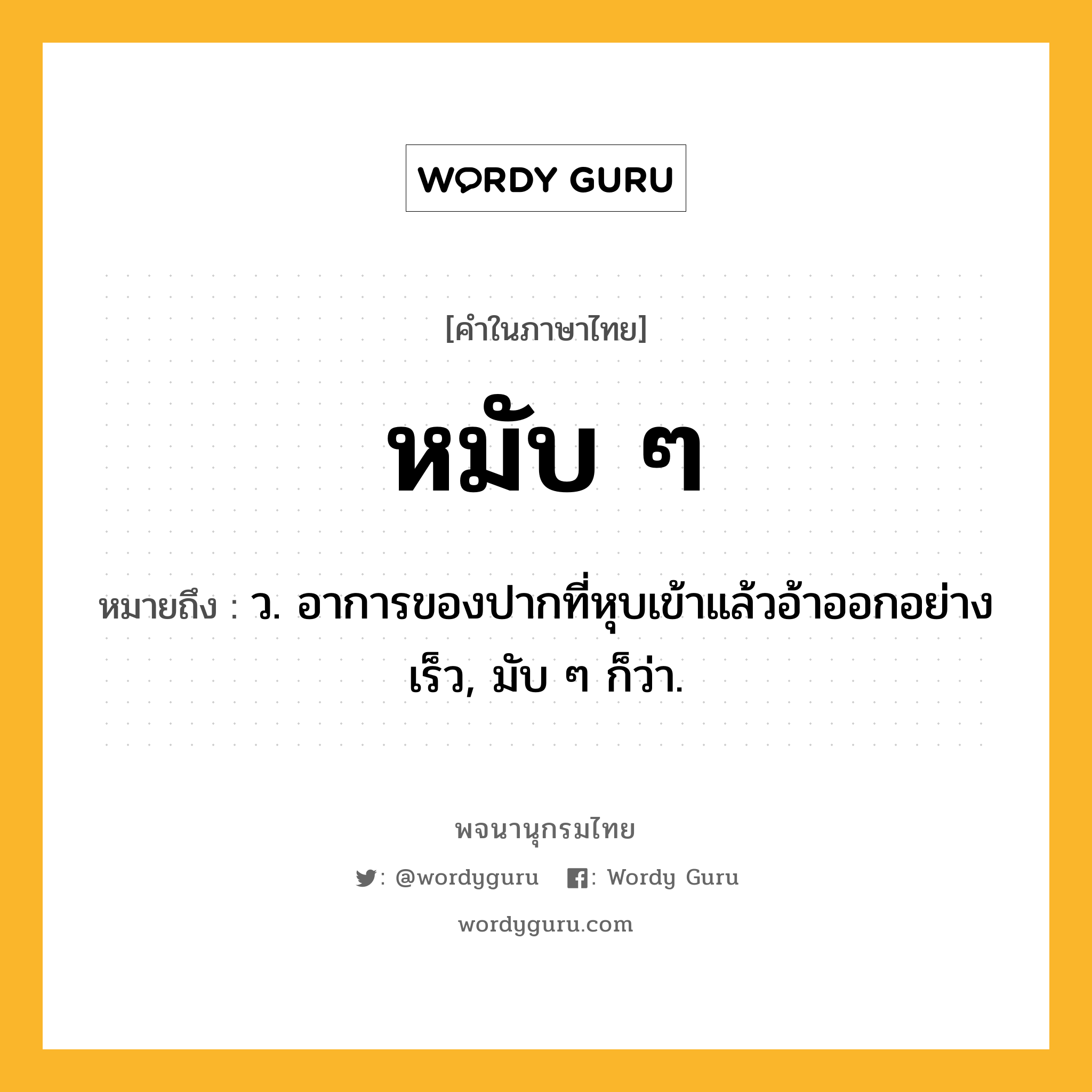 หมับ ๆ หมายถึงอะไร?, คำในภาษาไทย หมับ ๆ หมายถึง ว. อาการของปากที่หุบเข้าแล้วอ้าออกอย่างเร็ว, มับ ๆ ก็ว่า.