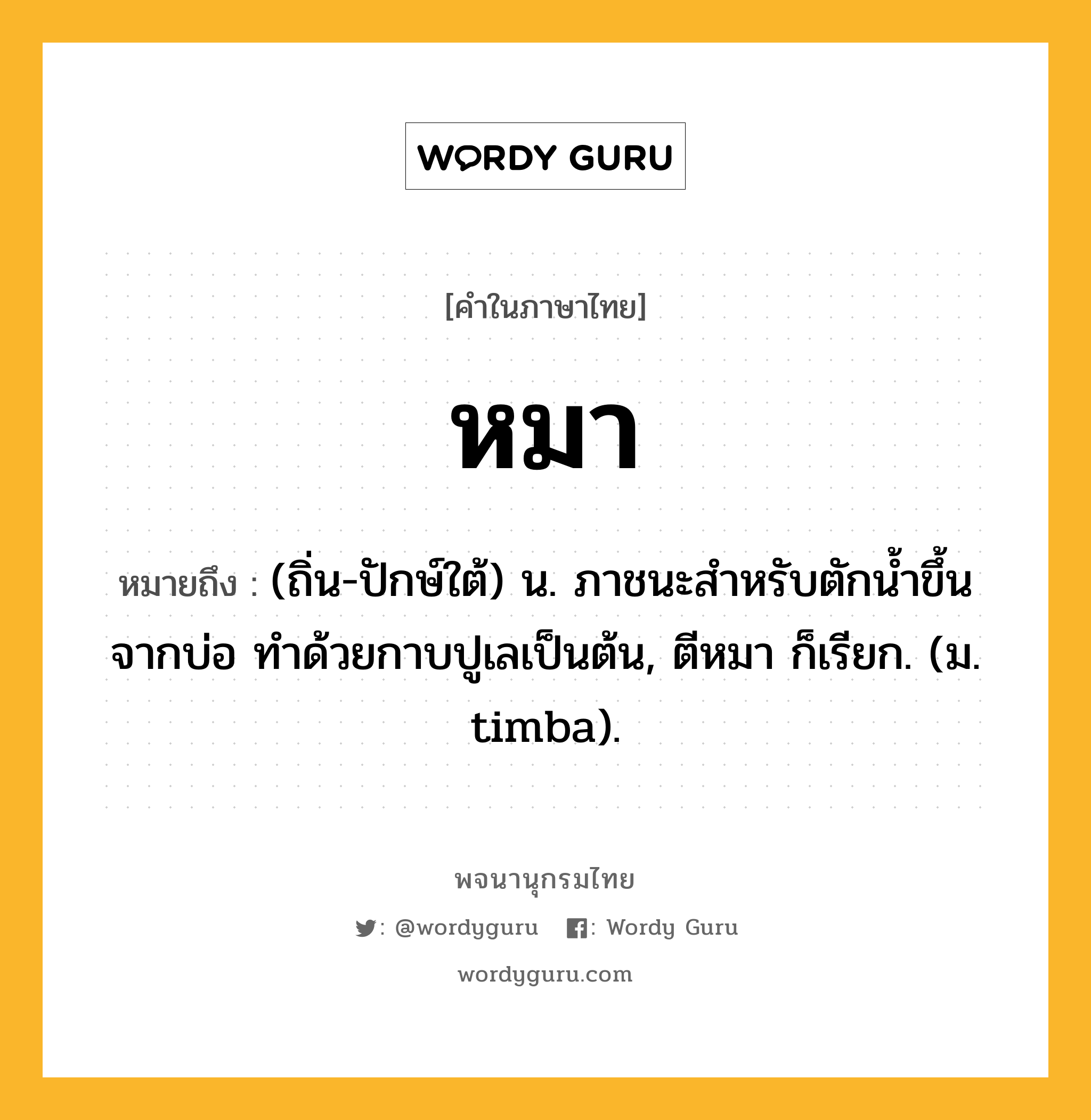 หมา หมายถึงอะไร?, คำในภาษาไทย หมา หมายถึง (ถิ่น-ปักษ์ใต้) น. ภาชนะสำหรับตักน้ำขึ้นจากบ่อ ทำด้วยกาบปูเลเป็นต้น, ตีหมา ก็เรียก. (ม. timba).