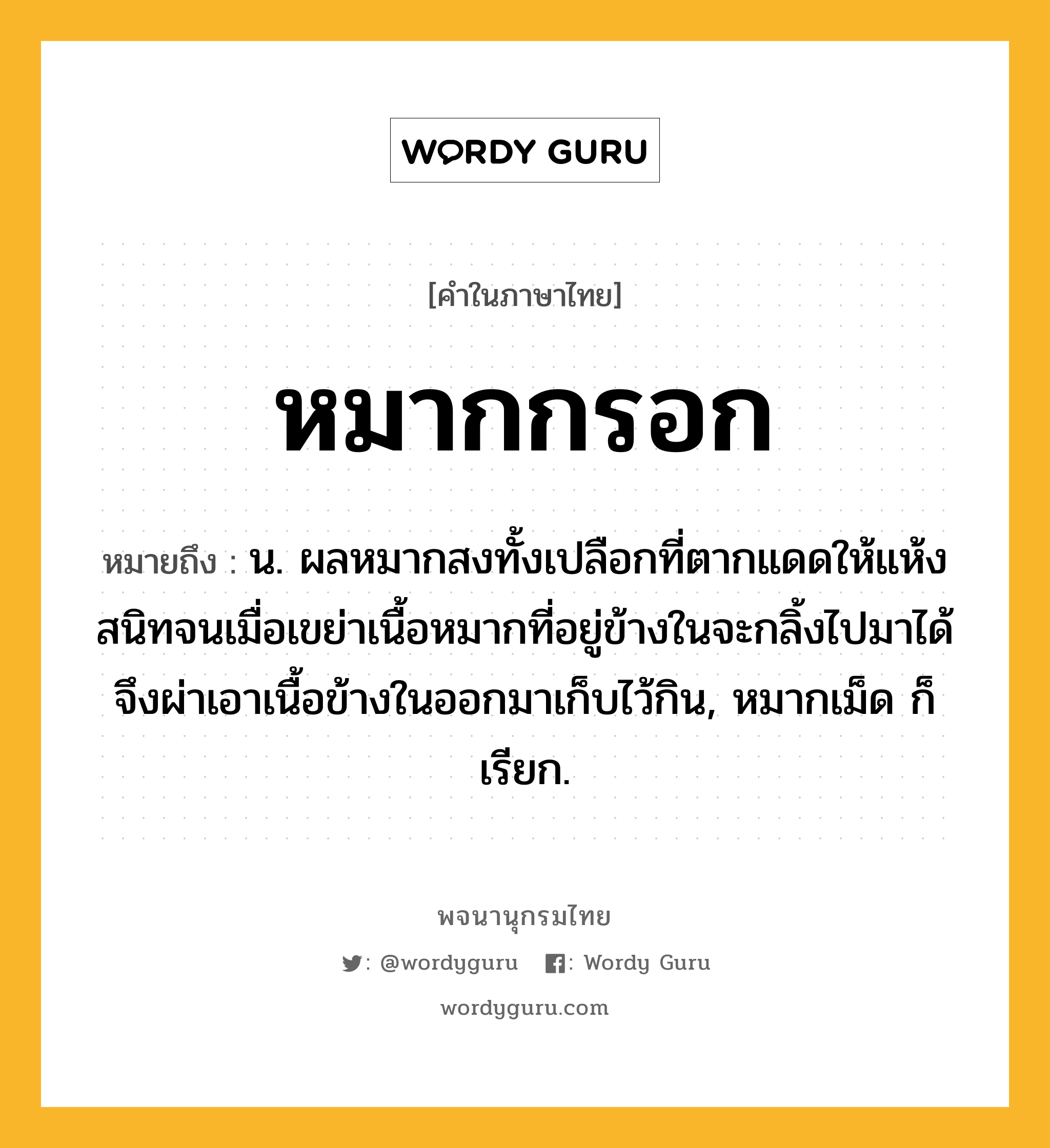 หมากกรอก หมายถึงอะไร?, คำในภาษาไทย หมากกรอก หมายถึง น. ผลหมากสงทั้งเปลือกที่ตากแดดให้แห้งสนิทจนเมื่อเขย่าเนื้อหมากที่อยู่ข้างในจะกลิ้งไปมาได้ จึงผ่าเอาเนื้อข้างในออกมาเก็บไว้กิน, หมากเม็ด ก็เรียก.