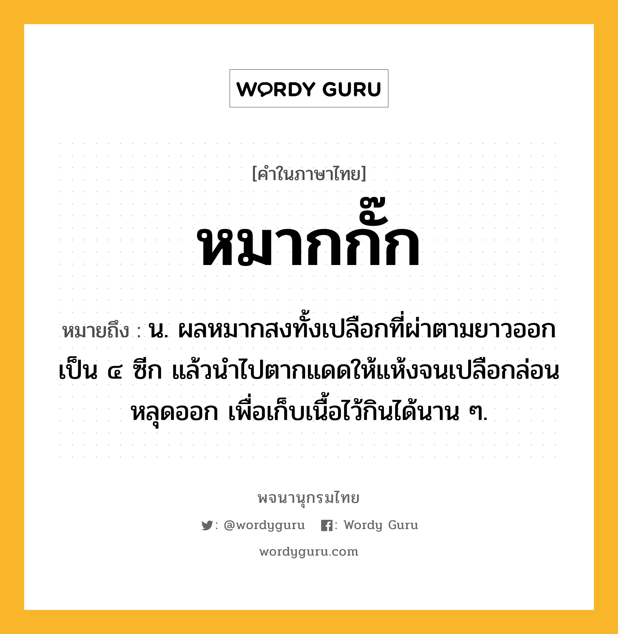 หมากกั๊ก หมายถึงอะไร?, คำในภาษาไทย หมากกั๊ก หมายถึง น. ผลหมากสงทั้งเปลือกที่ผ่าตามยาวออกเป็น ๔ ซีก แล้วนำไปตากแดดให้แห้งจนเปลือกล่อนหลุดออก เพื่อเก็บเนื้อไว้กินได้นาน ๆ.