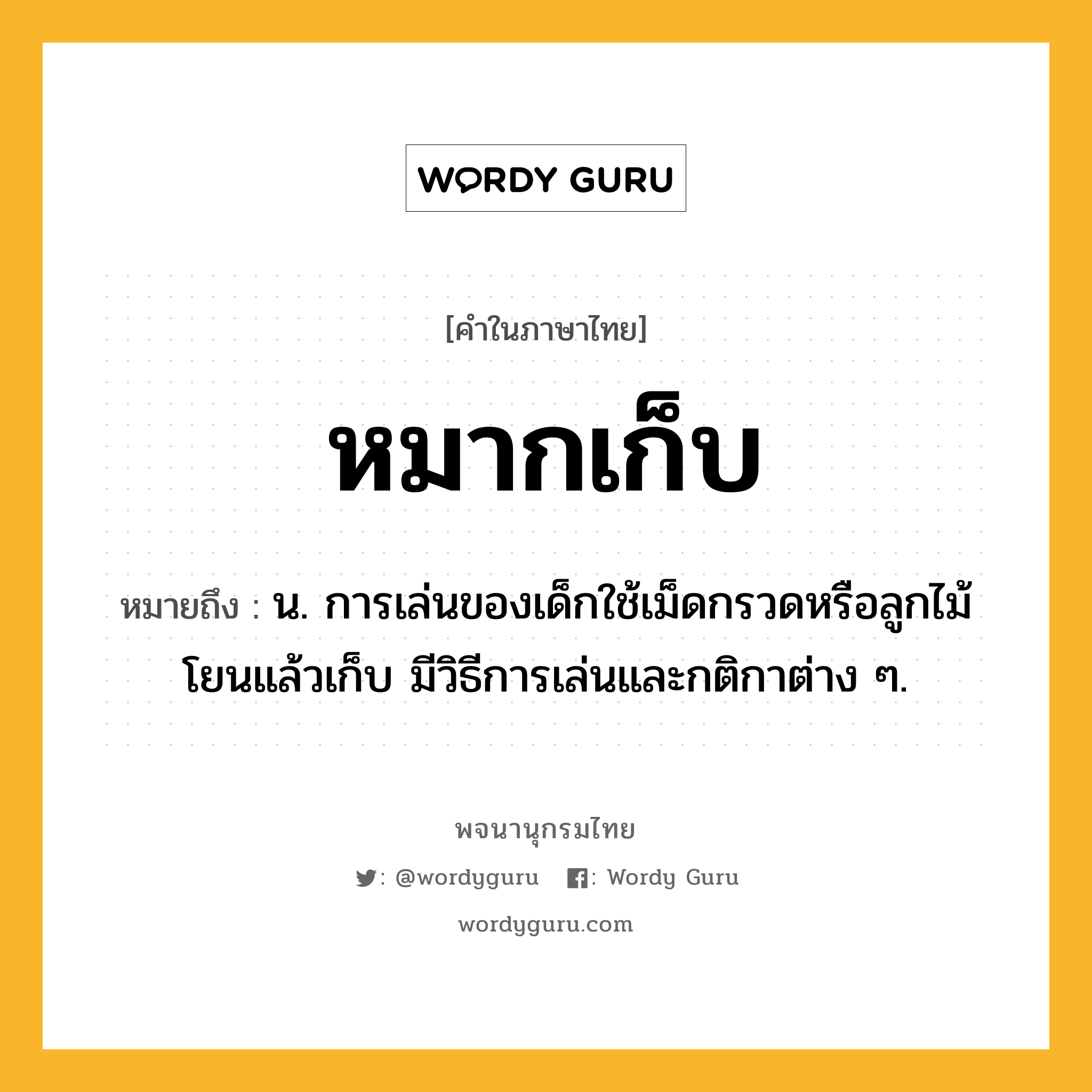 หมากเก็บ หมายถึงอะไร?, คำในภาษาไทย หมากเก็บ หมายถึง น. การเล่นของเด็กใช้เม็ดกรวดหรือลูกไม้โยนแล้วเก็บ มีวิธีการเล่นและกติกาต่าง ๆ.