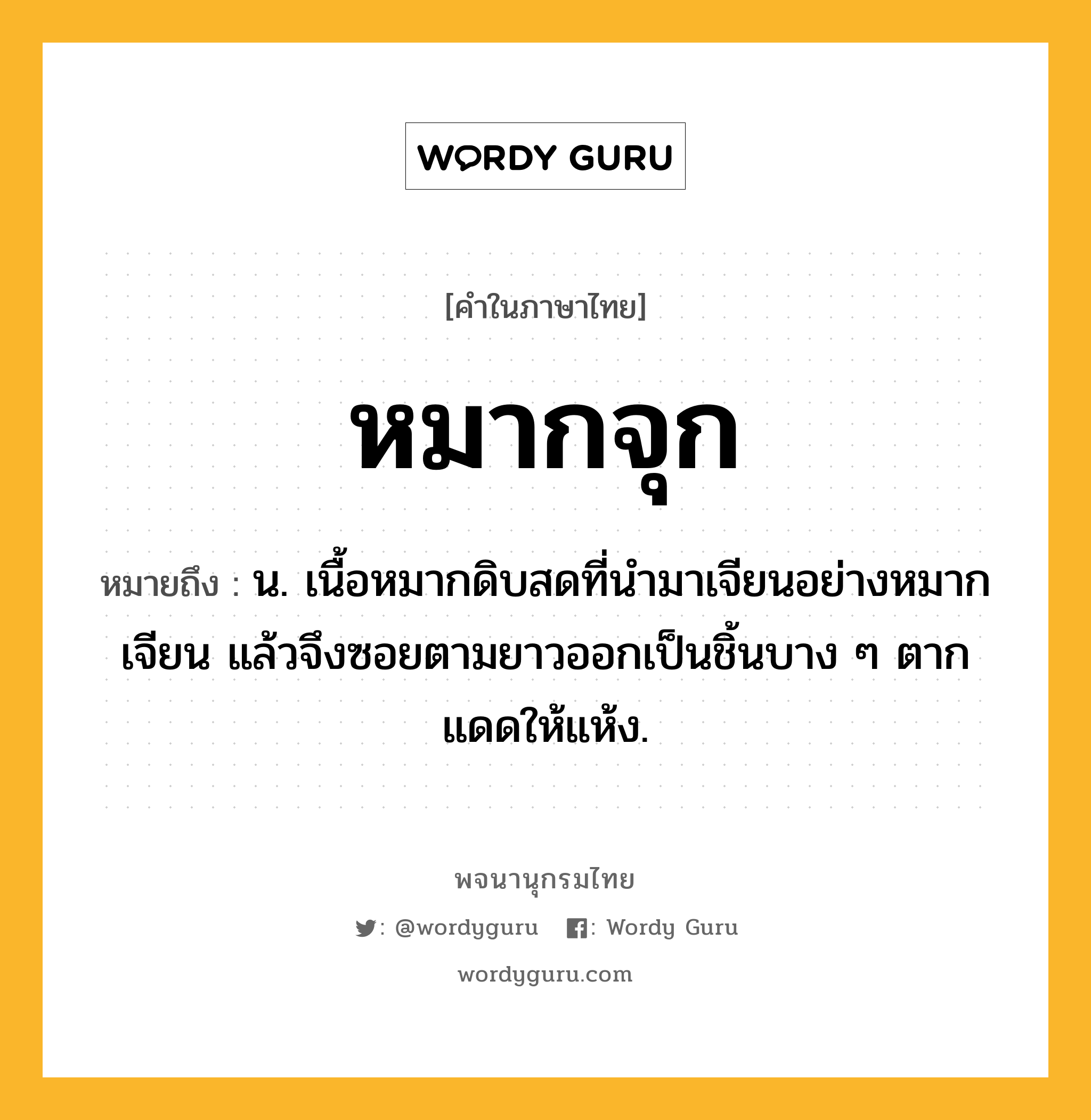 หมากจุก หมายถึงอะไร?, คำในภาษาไทย หมากจุก หมายถึง น. เนื้อหมากดิบสดที่นำมาเจียนอย่างหมากเจียน แล้วจึงซอยตามยาวออกเป็นชิ้นบาง ๆ ตากแดดให้แห้ง.