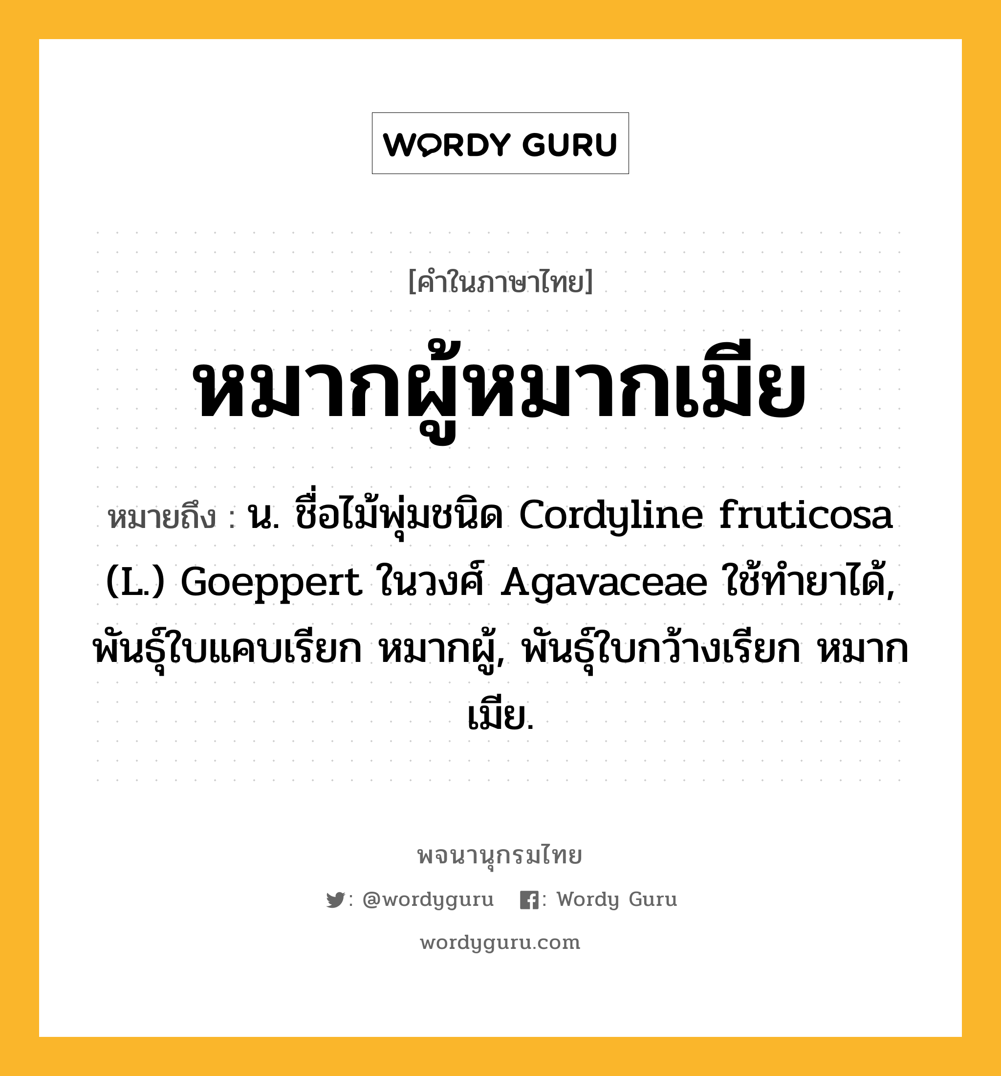 หมากผู้หมากเมีย หมายถึงอะไร?, คำในภาษาไทย หมากผู้หมากเมีย หมายถึง น. ชื่อไม้พุ่มชนิด Cordyline fruticosa (L.) Goeppert ในวงศ์ Agavaceae ใช้ทํายาได้, พันธุ์ใบแคบเรียก หมากผู้, พันธุ์ใบกว้างเรียก หมากเมีย.